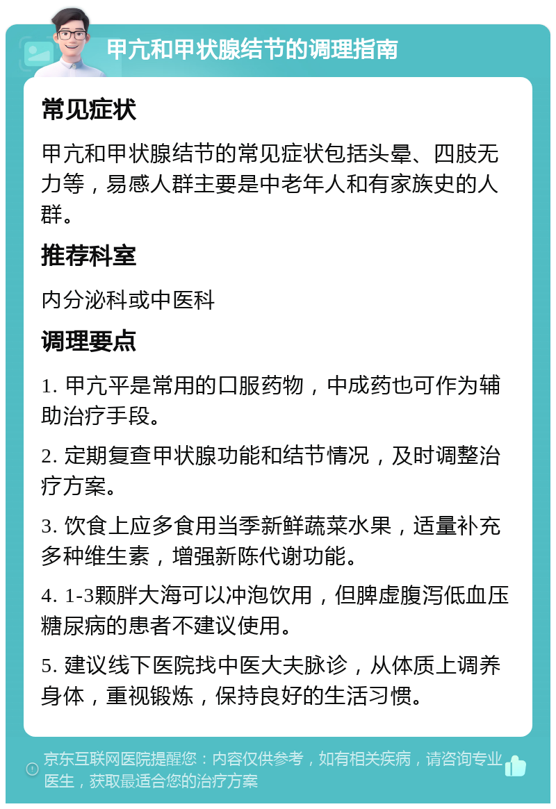 甲亢和甲状腺结节的调理指南 常见症状 甲亢和甲状腺结节的常见症状包括头晕、四肢无力等，易感人群主要是中老年人和有家族史的人群。 推荐科室 内分泌科或中医科 调理要点 1. 甲亢平是常用的口服药物，中成药也可作为辅助治疗手段。 2. 定期复查甲状腺功能和结节情况，及时调整治疗方案。 3. 饮食上应多食用当季新鲜蔬菜水果，适量补充多种维生素，增强新陈代谢功能。 4. 1-3颗胖大海可以冲泡饮用，但脾虚腹泻低血压糖尿病的患者不建议使用。 5. 建议线下医院找中医大夫脉诊，从体质上调养身体，重视锻炼，保持良好的生活习惯。