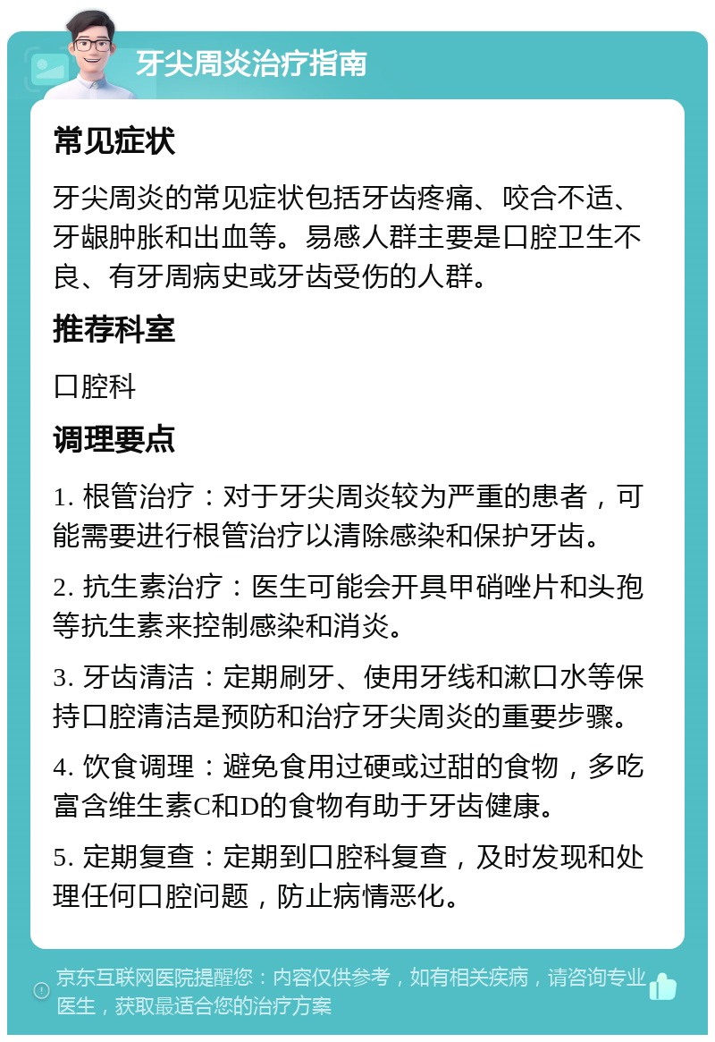 牙尖周炎治疗指南 常见症状 牙尖周炎的常见症状包括牙齿疼痛、咬合不适、牙龈肿胀和出血等。易感人群主要是口腔卫生不良、有牙周病史或牙齿受伤的人群。 推荐科室 口腔科 调理要点 1. 根管治疗：对于牙尖周炎较为严重的患者，可能需要进行根管治疗以清除感染和保护牙齿。 2. 抗生素治疗：医生可能会开具甲硝唑片和头孢等抗生素来控制感染和消炎。 3. 牙齿清洁：定期刷牙、使用牙线和漱口水等保持口腔清洁是预防和治疗牙尖周炎的重要步骤。 4. 饮食调理：避免食用过硬或过甜的食物，多吃富含维生素C和D的食物有助于牙齿健康。 5. 定期复查：定期到口腔科复查，及时发现和处理任何口腔问题，防止病情恶化。