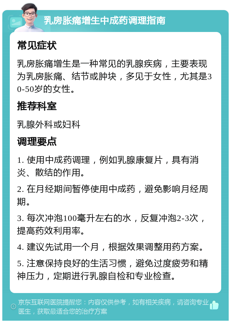 乳房胀痛增生中成药调理指南 常见症状 乳房胀痛增生是一种常见的乳腺疾病，主要表现为乳房胀痛、结节或肿块，多见于女性，尤其是30-50岁的女性。 推荐科室 乳腺外科或妇科 调理要点 1. 使用中成药调理，例如乳腺康复片，具有消炎、散结的作用。 2. 在月经期间暂停使用中成药，避免影响月经周期。 3. 每次冲泡100毫升左右的水，反复冲泡2-3次，提高药效利用率。 4. 建议先试用一个月，根据效果调整用药方案。 5. 注意保持良好的生活习惯，避免过度疲劳和精神压力，定期进行乳腺自检和专业检查。