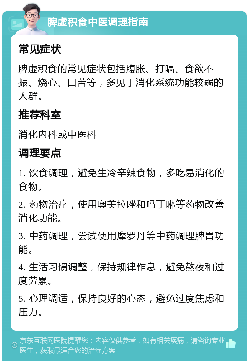 脾虚积食中医调理指南 常见症状 脾虚积食的常见症状包括腹胀、打嗝、食欲不振、烧心、口苦等，多见于消化系统功能较弱的人群。 推荐科室 消化内科或中医科 调理要点 1. 饮食调理，避免生冷辛辣食物，多吃易消化的食物。 2. 药物治疗，使用奥美拉唑和吗丁啉等药物改善消化功能。 3. 中药调理，尝试使用摩罗丹等中药调理脾胃功能。 4. 生活习惯调整，保持规律作息，避免熬夜和过度劳累。 5. 心理调适，保持良好的心态，避免过度焦虑和压力。