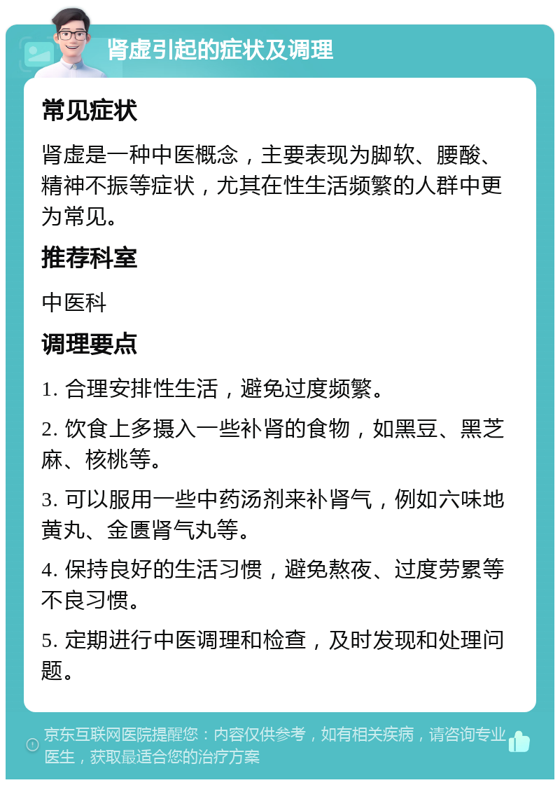 肾虚引起的症状及调理 常见症状 肾虚是一种中医概念，主要表现为脚软、腰酸、精神不振等症状，尤其在性生活频繁的人群中更为常见。 推荐科室 中医科 调理要点 1. 合理安排性生活，避免过度频繁。 2. 饮食上多摄入一些补肾的食物，如黑豆、黑芝麻、核桃等。 3. 可以服用一些中药汤剂来补肾气，例如六味地黄丸、金匮肾气丸等。 4. 保持良好的生活习惯，避免熬夜、过度劳累等不良习惯。 5. 定期进行中医调理和检查，及时发现和处理问题。