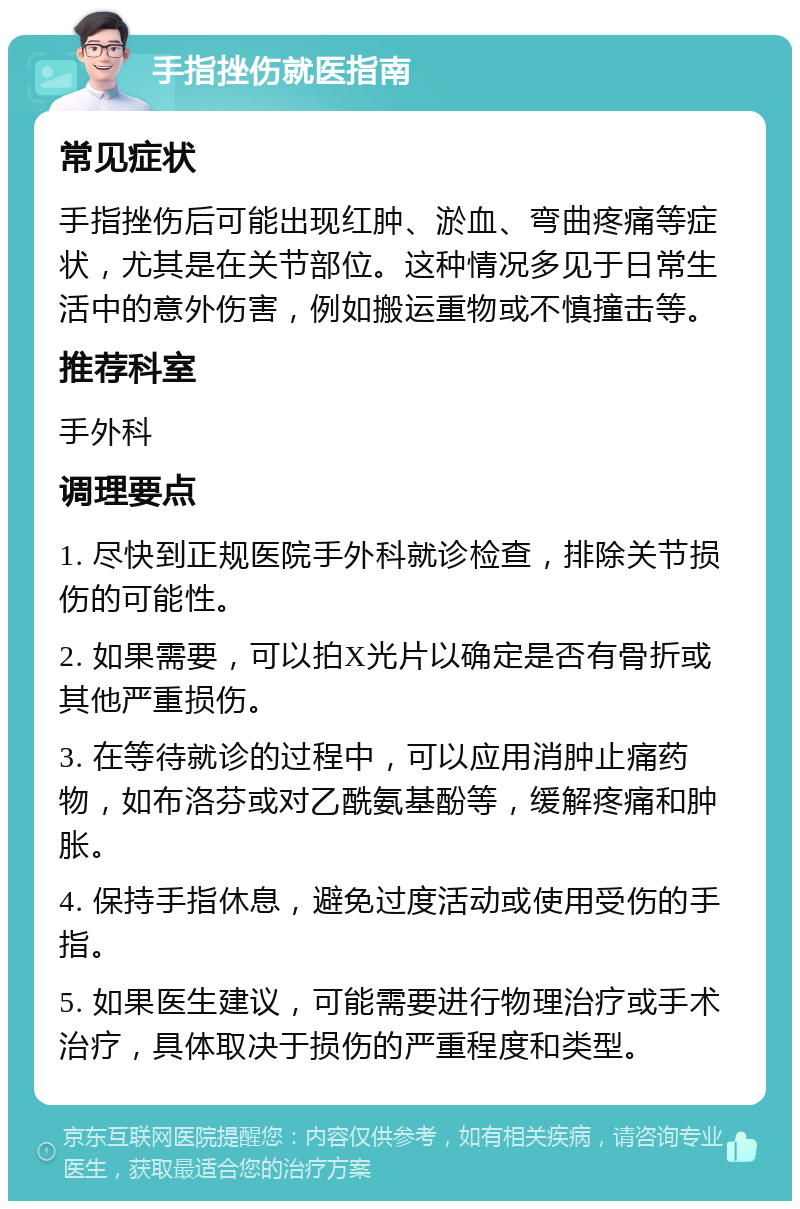 手指挫伤就医指南 常见症状 手指挫伤后可能出现红肿、淤血、弯曲疼痛等症状，尤其是在关节部位。这种情况多见于日常生活中的意外伤害，例如搬运重物或不慎撞击等。 推荐科室 手外科 调理要点 1. 尽快到正规医院手外科就诊检查，排除关节损伤的可能性。 2. 如果需要，可以拍X光片以确定是否有骨折或其他严重损伤。 3. 在等待就诊的过程中，可以应用消肿止痛药物，如布洛芬或对乙酰氨基酚等，缓解疼痛和肿胀。 4. 保持手指休息，避免过度活动或使用受伤的手指。 5. 如果医生建议，可能需要进行物理治疗或手术治疗，具体取决于损伤的严重程度和类型。