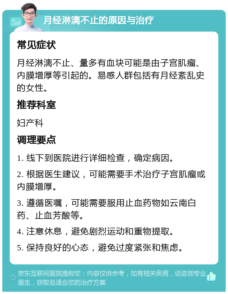 月经淋漓不止的原因与治疗 常见症状 月经淋漓不止、量多有血块可能是由子宫肌瘤、内膜增厚等引起的。易感人群包括有月经紊乱史的女性。 推荐科室 妇产科 调理要点 1. 线下到医院进行详细检查，确定病因。 2. 根据医生建议，可能需要手术治疗子宫肌瘤或内膜增厚。 3. 遵循医嘱，可能需要服用止血药物如云南白药、止血芳酸等。 4. 注意休息，避免剧烈运动和重物提取。 5. 保持良好的心态，避免过度紧张和焦虑。