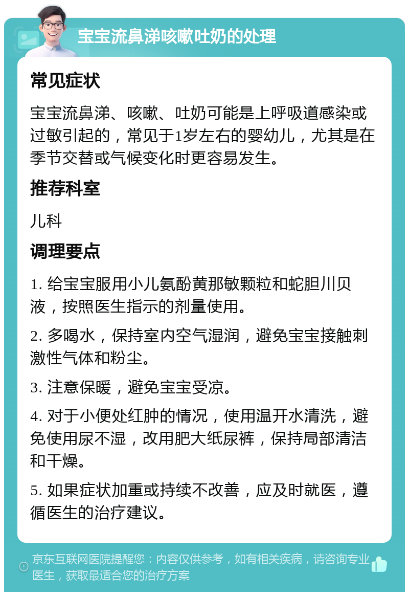 宝宝流鼻涕咳嗽吐奶的处理 常见症状 宝宝流鼻涕、咳嗽、吐奶可能是上呼吸道感染或过敏引起的，常见于1岁左右的婴幼儿，尤其是在季节交替或气候变化时更容易发生。 推荐科室 儿科 调理要点 1. 给宝宝服用小儿氨酚黄那敏颗粒和蛇胆川贝液，按照医生指示的剂量使用。 2. 多喝水，保持室内空气湿润，避免宝宝接触刺激性气体和粉尘。 3. 注意保暖，避免宝宝受凉。 4. 对于小便处红肿的情况，使用温开水清洗，避免使用尿不湿，改用肥大纸尿裤，保持局部清洁和干燥。 5. 如果症状加重或持续不改善，应及时就医，遵循医生的治疗建议。