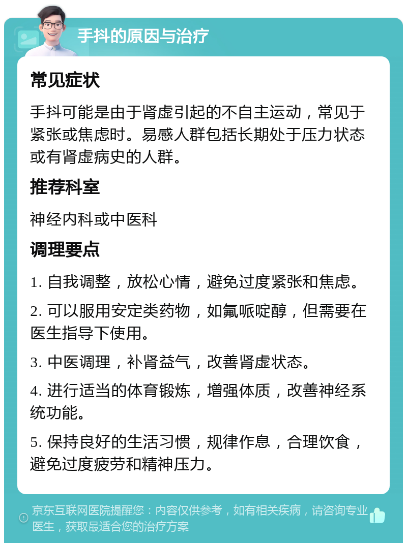 手抖的原因与治疗 常见症状 手抖可能是由于肾虚引起的不自主运动，常见于紧张或焦虑时。易感人群包括长期处于压力状态或有肾虚病史的人群。 推荐科室 神经内科或中医科 调理要点 1. 自我调整，放松心情，避免过度紧张和焦虑。 2. 可以服用安定类药物，如氟哌啶醇，但需要在医生指导下使用。 3. 中医调理，补肾益气，改善肾虚状态。 4. 进行适当的体育锻炼，增强体质，改善神经系统功能。 5. 保持良好的生活习惯，规律作息，合理饮食，避免过度疲劳和精神压力。