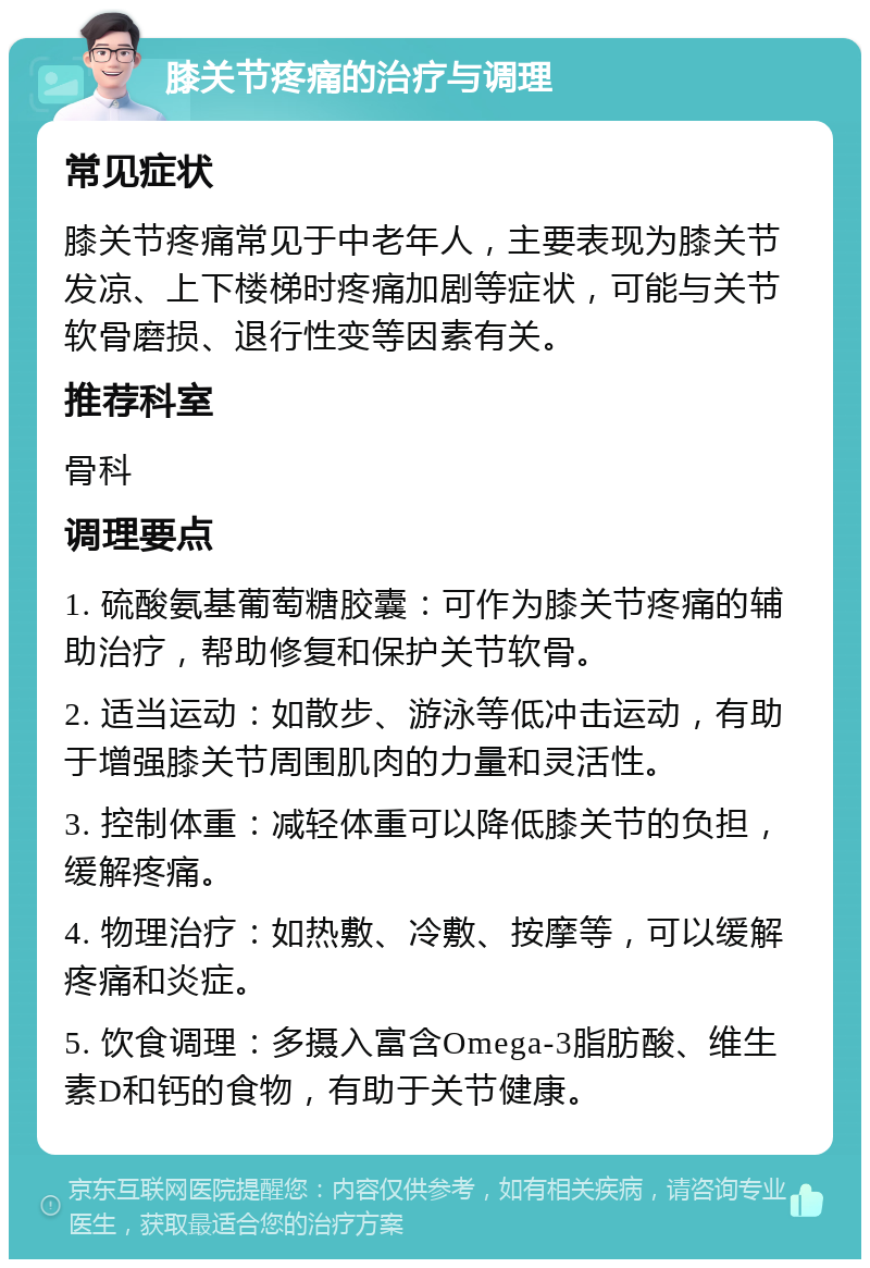 膝关节疼痛的治疗与调理 常见症状 膝关节疼痛常见于中老年人，主要表现为膝关节发凉、上下楼梯时疼痛加剧等症状，可能与关节软骨磨损、退行性变等因素有关。 推荐科室 骨科 调理要点 1. 硫酸氨基葡萄糖胶囊：可作为膝关节疼痛的辅助治疗，帮助修复和保护关节软骨。 2. 适当运动：如散步、游泳等低冲击运动，有助于增强膝关节周围肌肉的力量和灵活性。 3. 控制体重：减轻体重可以降低膝关节的负担，缓解疼痛。 4. 物理治疗：如热敷、冷敷、按摩等，可以缓解疼痛和炎症。 5. 饮食调理：多摄入富含Omega-3脂肪酸、维生素D和钙的食物，有助于关节健康。