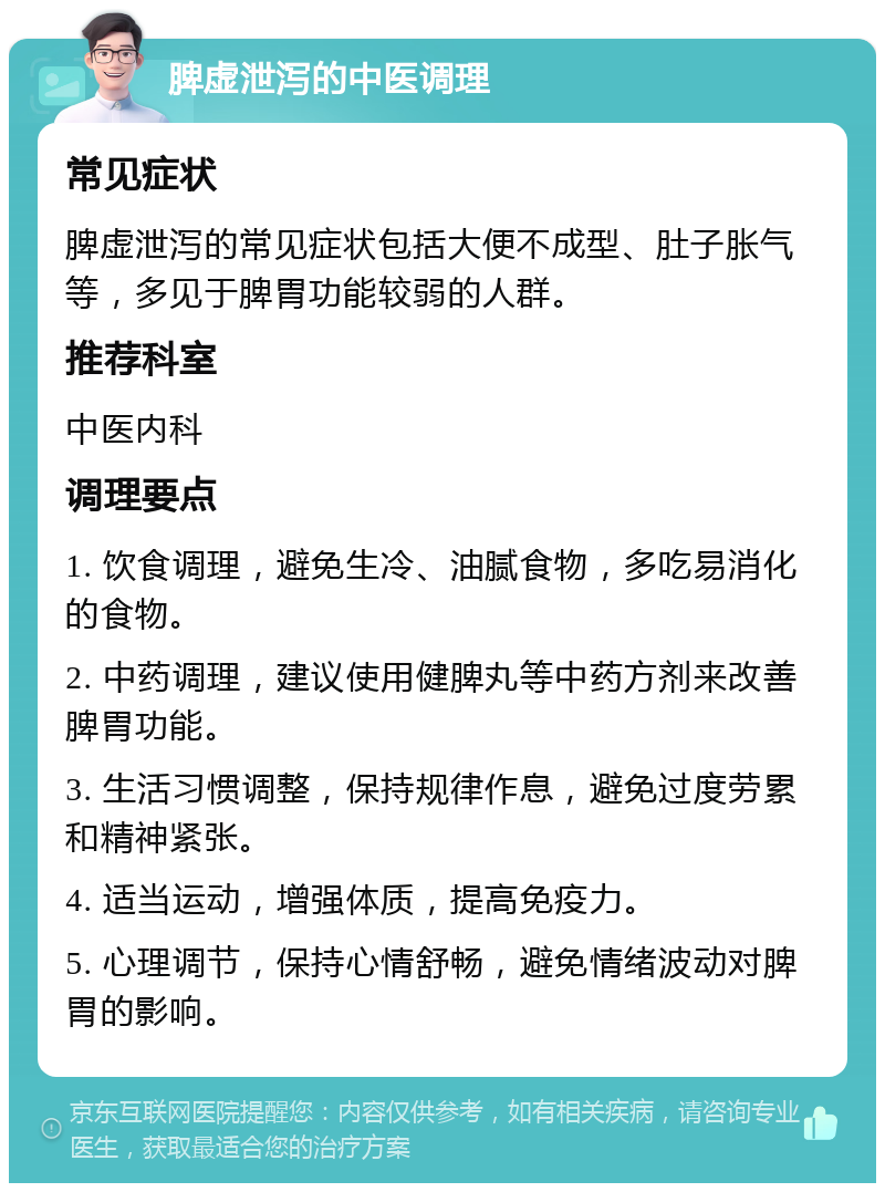 脾虚泄泻的中医调理 常见症状 脾虚泄泻的常见症状包括大便不成型、肚子胀气等，多见于脾胃功能较弱的人群。 推荐科室 中医内科 调理要点 1. 饮食调理，避免生冷、油腻食物，多吃易消化的食物。 2. 中药调理，建议使用健脾丸等中药方剂来改善脾胃功能。 3. 生活习惯调整，保持规律作息，避免过度劳累和精神紧张。 4. 适当运动，增强体质，提高免疫力。 5. 心理调节，保持心情舒畅，避免情绪波动对脾胃的影响。