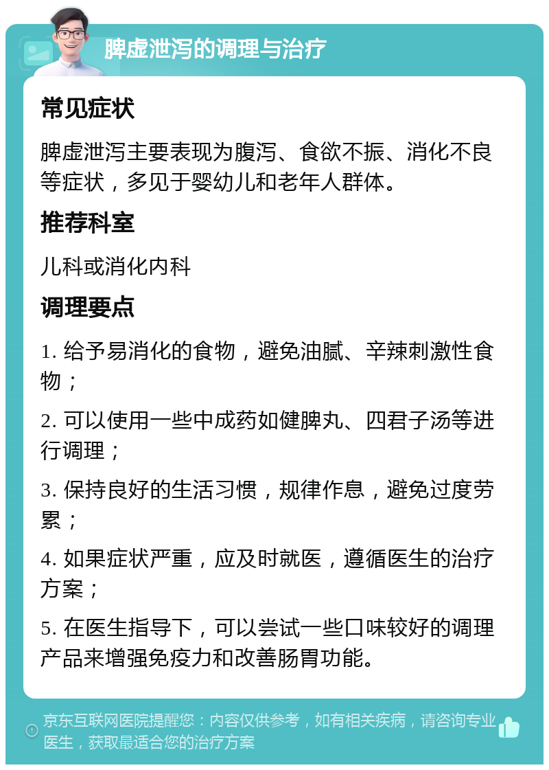 脾虚泄泻的调理与治疗 常见症状 脾虚泄泻主要表现为腹泻、食欲不振、消化不良等症状，多见于婴幼儿和老年人群体。 推荐科室 儿科或消化内科 调理要点 1. 给予易消化的食物，避免油腻、辛辣刺激性食物； 2. 可以使用一些中成药如健脾丸、四君子汤等进行调理； 3. 保持良好的生活习惯，规律作息，避免过度劳累； 4. 如果症状严重，应及时就医，遵循医生的治疗方案； 5. 在医生指导下，可以尝试一些口味较好的调理产品来增强免疫力和改善肠胃功能。