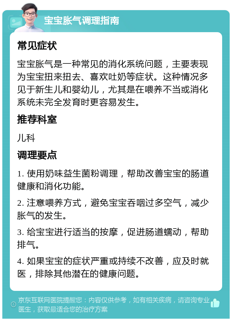 宝宝胀气调理指南 常见症状 宝宝胀气是一种常见的消化系统问题，主要表现为宝宝扭来扭去、喜欢吐奶等症状。这种情况多见于新生儿和婴幼儿，尤其是在喂养不当或消化系统未完全发育时更容易发生。 推荐科室 儿科 调理要点 1. 使用奶味益生菌粉调理，帮助改善宝宝的肠道健康和消化功能。 2. 注意喂养方式，避免宝宝吞咽过多空气，减少胀气的发生。 3. 给宝宝进行适当的按摩，促进肠道蠕动，帮助排气。 4. 如果宝宝的症状严重或持续不改善，应及时就医，排除其他潜在的健康问题。