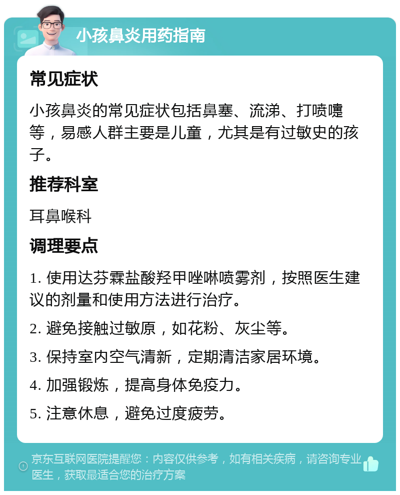 小孩鼻炎用药指南 常见症状 小孩鼻炎的常见症状包括鼻塞、流涕、打喷嚏等，易感人群主要是儿童，尤其是有过敏史的孩子。 推荐科室 耳鼻喉科 调理要点 1. 使用达芬霖盐酸羟甲唑啉喷雾剂，按照医生建议的剂量和使用方法进行治疗。 2. 避免接触过敏原，如花粉、灰尘等。 3. 保持室内空气清新，定期清洁家居环境。 4. 加强锻炼，提高身体免疫力。 5. 注意休息，避免过度疲劳。