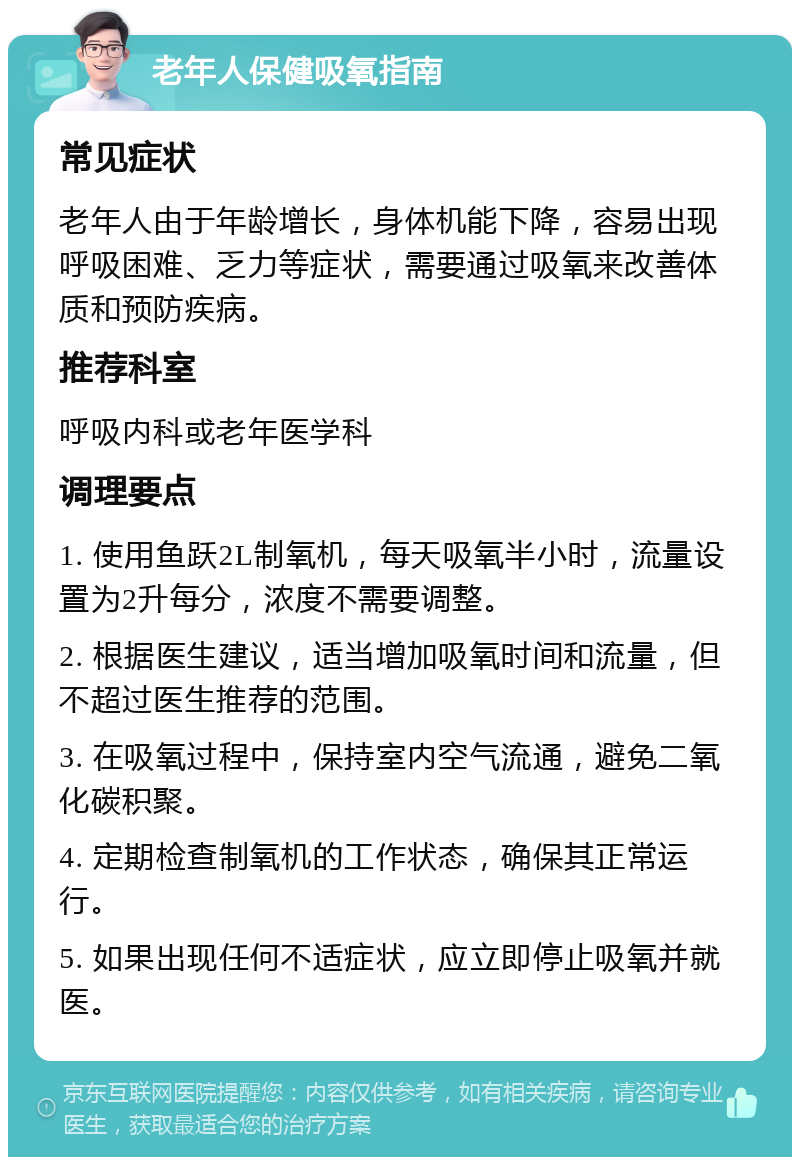 老年人保健吸氧指南 常见症状 老年人由于年龄增长，身体机能下降，容易出现呼吸困难、乏力等症状，需要通过吸氧来改善体质和预防疾病。 推荐科室 呼吸内科或老年医学科 调理要点 1. 使用鱼跃2L制氧机，每天吸氧半小时，流量设置为2升每分，浓度不需要调整。 2. 根据医生建议，适当增加吸氧时间和流量，但不超过医生推荐的范围。 3. 在吸氧过程中，保持室内空气流通，避免二氧化碳积聚。 4. 定期检查制氧机的工作状态，确保其正常运行。 5. 如果出现任何不适症状，应立即停止吸氧并就医。