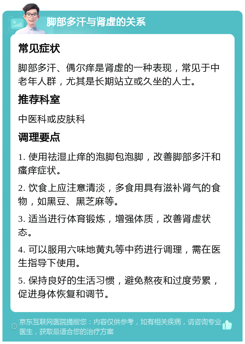 脚部多汗与肾虚的关系 常见症状 脚部多汗、偶尔痒是肾虚的一种表现，常见于中老年人群，尤其是长期站立或久坐的人士。 推荐科室 中医科或皮肤科 调理要点 1. 使用祛湿止痒的泡脚包泡脚，改善脚部多汗和瘙痒症状。 2. 饮食上应注意清淡，多食用具有滋补肾气的食物，如黑豆、黑芝麻等。 3. 适当进行体育锻炼，增强体质，改善肾虚状态。 4. 可以服用六味地黄丸等中药进行调理，需在医生指导下使用。 5. 保持良好的生活习惯，避免熬夜和过度劳累，促进身体恢复和调节。