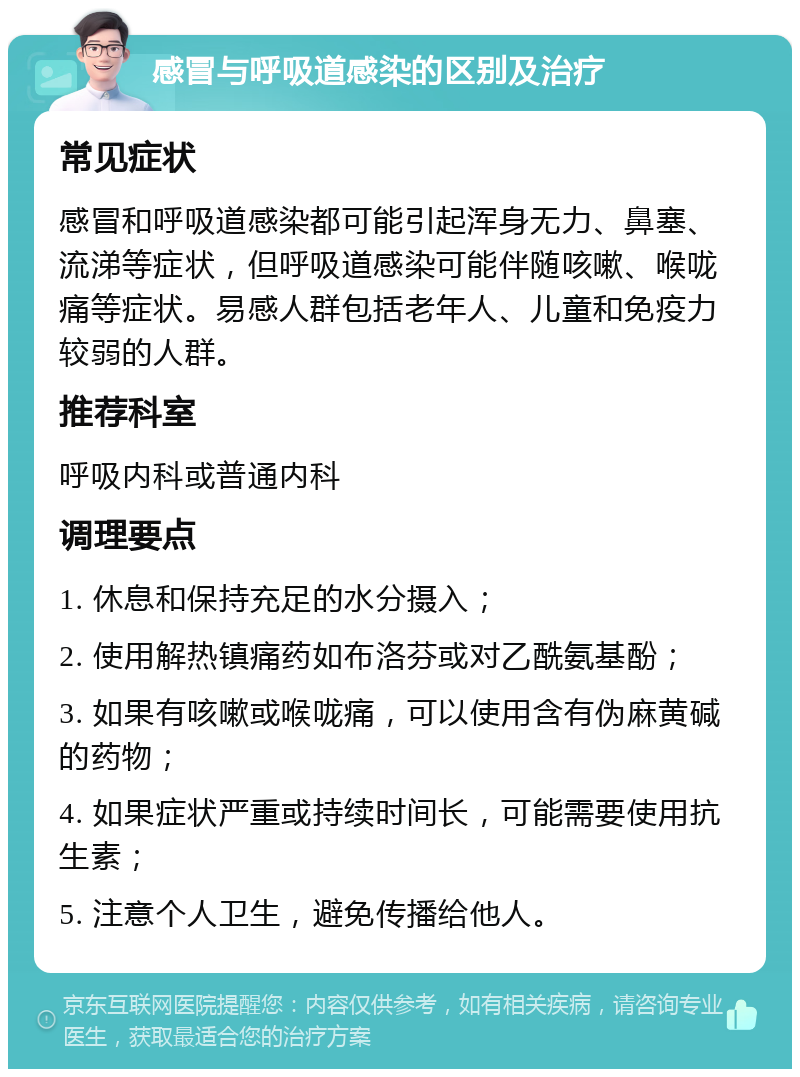 感冒与呼吸道感染的区别及治疗 常见症状 感冒和呼吸道感染都可能引起浑身无力、鼻塞、流涕等症状，但呼吸道感染可能伴随咳嗽、喉咙痛等症状。易感人群包括老年人、儿童和免疫力较弱的人群。 推荐科室 呼吸内科或普通内科 调理要点 1. 休息和保持充足的水分摄入； 2. 使用解热镇痛药如布洛芬或对乙酰氨基酚； 3. 如果有咳嗽或喉咙痛，可以使用含有伪麻黄碱的药物； 4. 如果症状严重或持续时间长，可能需要使用抗生素； 5. 注意个人卫生，避免传播给他人。