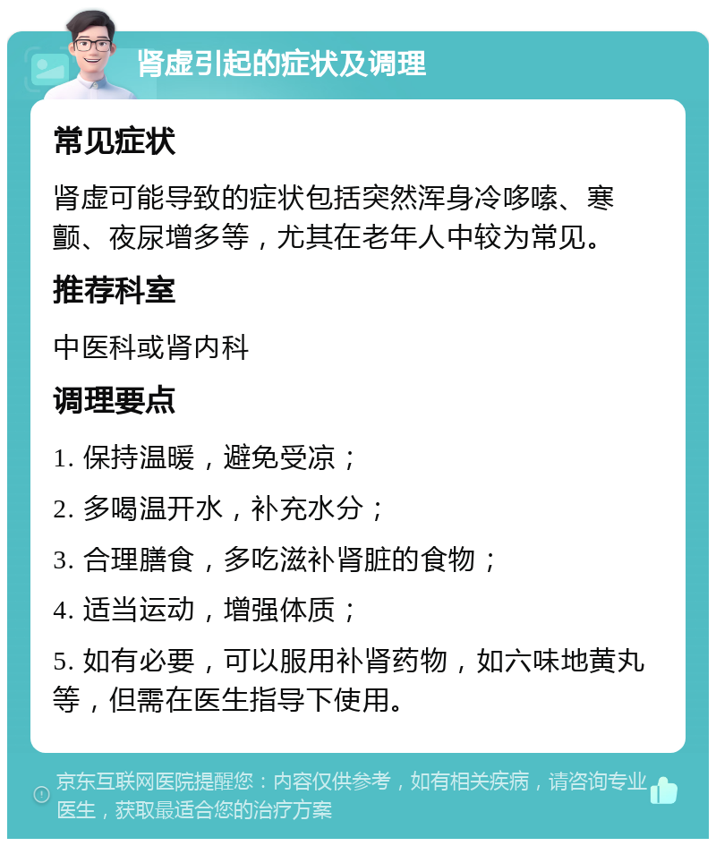 肾虚引起的症状及调理 常见症状 肾虚可能导致的症状包括突然浑身冷哆嗦、寒颤、夜尿增多等，尤其在老年人中较为常见。 推荐科室 中医科或肾内科 调理要点 1. 保持温暖，避免受凉； 2. 多喝温开水，补充水分； 3. 合理膳食，多吃滋补肾脏的食物； 4. 适当运动，增强体质； 5. 如有必要，可以服用补肾药物，如六味地黄丸等，但需在医生指导下使用。