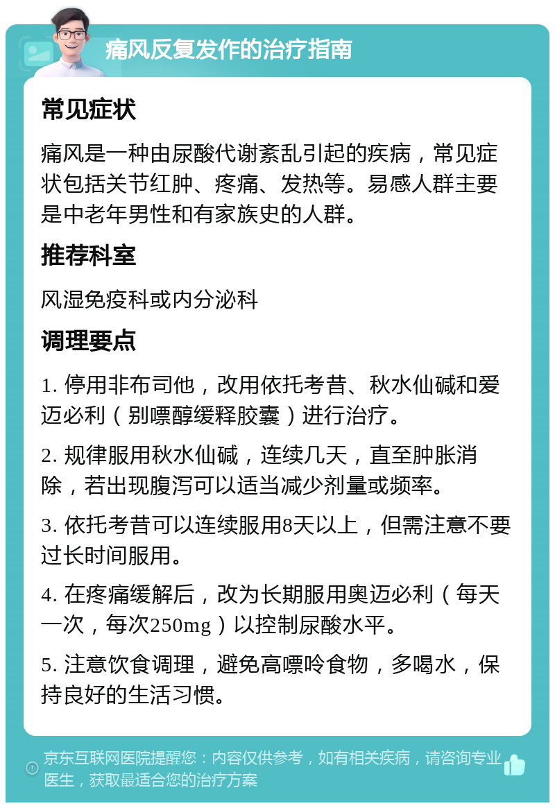 痛风反复发作的治疗指南 常见症状 痛风是一种由尿酸代谢紊乱引起的疾病，常见症状包括关节红肿、疼痛、发热等。易感人群主要是中老年男性和有家族史的人群。 推荐科室 风湿免疫科或内分泌科 调理要点 1. 停用非布司他，改用依托考昔、秋水仙碱和爱迈必利（别嘌醇缓释胶囊）进行治疗。 2. 规律服用秋水仙碱，连续几天，直至肿胀消除，若出现腹泻可以适当减少剂量或频率。 3. 依托考昔可以连续服用8天以上，但需注意不要过长时间服用。 4. 在疼痛缓解后，改为长期服用奥迈必利（每天一次，每次250mg）以控制尿酸水平。 5. 注意饮食调理，避免高嘌呤食物，多喝水，保持良好的生活习惯。