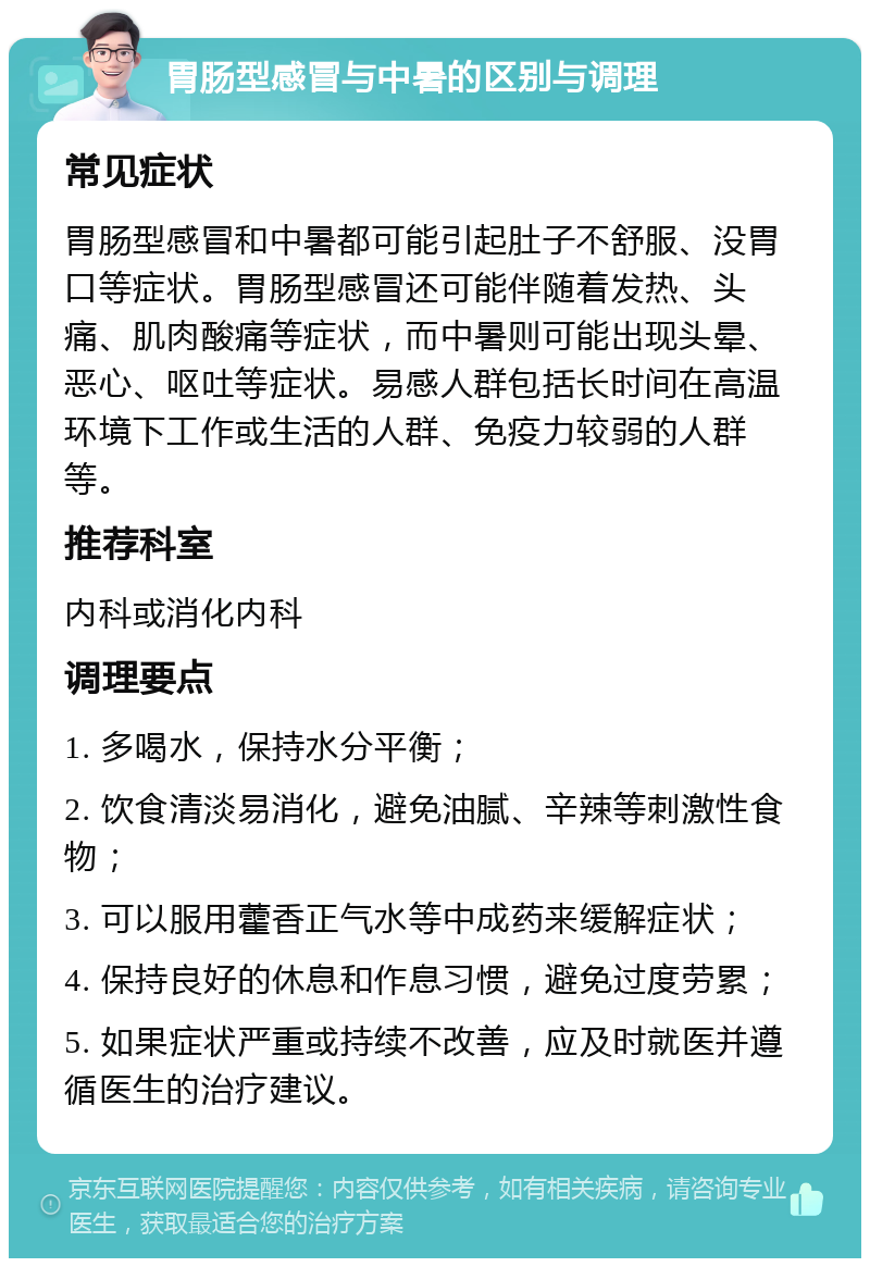 胃肠型感冒与中暑的区别与调理 常见症状 胃肠型感冒和中暑都可能引起肚子不舒服、没胃口等症状。胃肠型感冒还可能伴随着发热、头痛、肌肉酸痛等症状，而中暑则可能出现头晕、恶心、呕吐等症状。易感人群包括长时间在高温环境下工作或生活的人群、免疫力较弱的人群等。 推荐科室 内科或消化内科 调理要点 1. 多喝水，保持水分平衡； 2. 饮食清淡易消化，避免油腻、辛辣等刺激性食物； 3. 可以服用藿香正气水等中成药来缓解症状； 4. 保持良好的休息和作息习惯，避免过度劳累； 5. 如果症状严重或持续不改善，应及时就医并遵循医生的治疗建议。