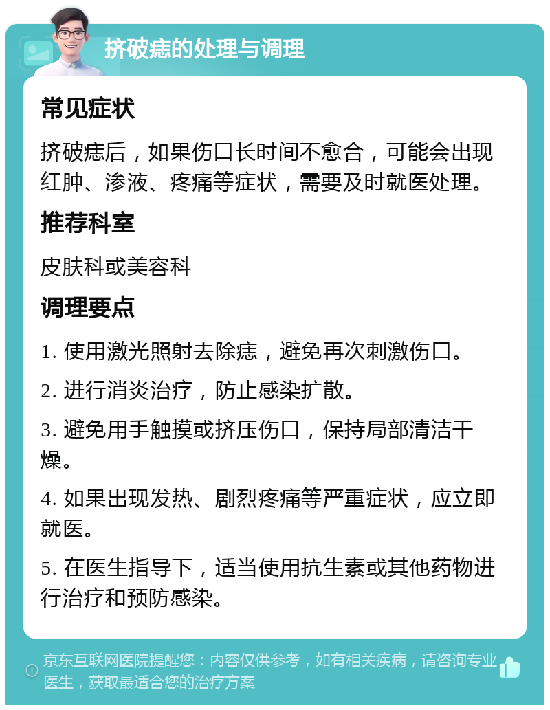 挤破痣的处理与调理 常见症状 挤破痣后，如果伤口长时间不愈合，可能会出现红肿、渗液、疼痛等症状，需要及时就医处理。 推荐科室 皮肤科或美容科 调理要点 1. 使用激光照射去除痣，避免再次刺激伤口。 2. 进行消炎治疗，防止感染扩散。 3. 避免用手触摸或挤压伤口，保持局部清洁干燥。 4. 如果出现发热、剧烈疼痛等严重症状，应立即就医。 5. 在医生指导下，适当使用抗生素或其他药物进行治疗和预防感染。