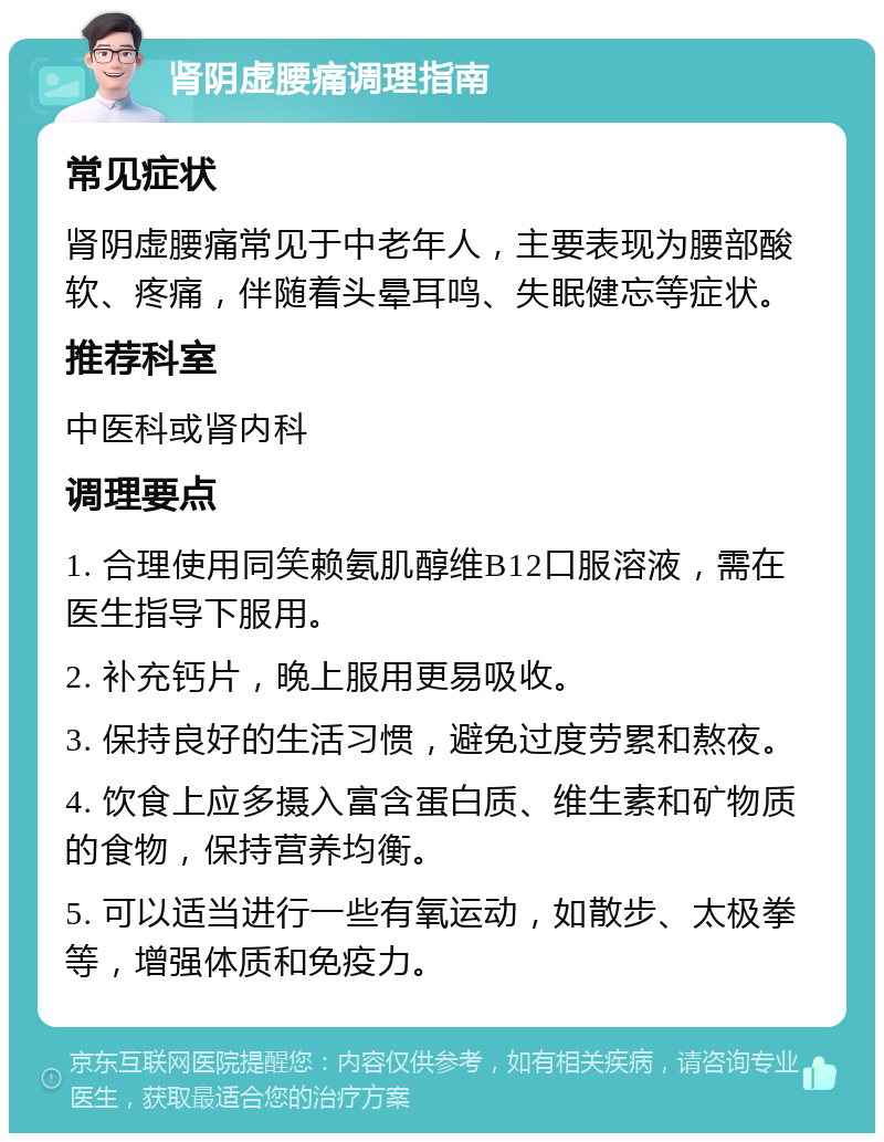 肾阴虚腰痛调理指南 常见症状 肾阴虚腰痛常见于中老年人，主要表现为腰部酸软、疼痛，伴随着头晕耳鸣、失眠健忘等症状。 推荐科室 中医科或肾内科 调理要点 1. 合理使用同笑赖氨肌醇维B12口服溶液，需在医生指导下服用。 2. 补充钙片，晚上服用更易吸收。 3. 保持良好的生活习惯，避免过度劳累和熬夜。 4. 饮食上应多摄入富含蛋白质、维生素和矿物质的食物，保持营养均衡。 5. 可以适当进行一些有氧运动，如散步、太极拳等，增强体质和免疫力。