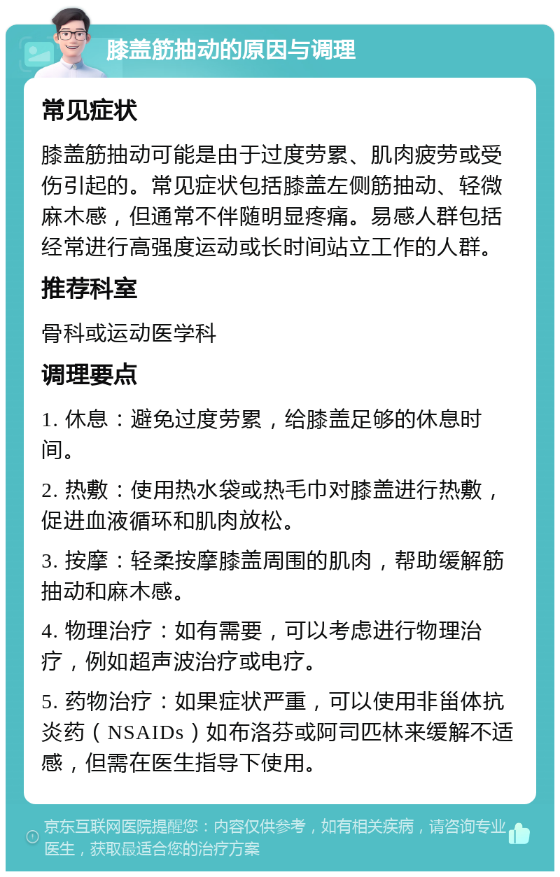 膝盖筋抽动的原因与调理 常见症状 膝盖筋抽动可能是由于过度劳累、肌肉疲劳或受伤引起的。常见症状包括膝盖左侧筋抽动、轻微麻木感，但通常不伴随明显疼痛。易感人群包括经常进行高强度运动或长时间站立工作的人群。 推荐科室 骨科或运动医学科 调理要点 1. 休息：避免过度劳累，给膝盖足够的休息时间。 2. 热敷：使用热水袋或热毛巾对膝盖进行热敷，促进血液循环和肌肉放松。 3. 按摩：轻柔按摩膝盖周围的肌肉，帮助缓解筋抽动和麻木感。 4. 物理治疗：如有需要，可以考虑进行物理治疗，例如超声波治疗或电疗。 5. 药物治疗：如果症状严重，可以使用非甾体抗炎药（NSAIDs）如布洛芬或阿司匹林来缓解不适感，但需在医生指导下使用。