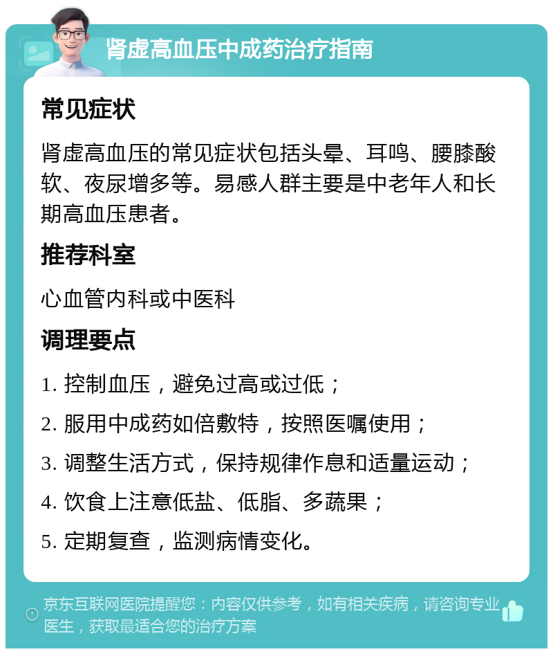 肾虚高血压中成药治疗指南 常见症状 肾虚高血压的常见症状包括头晕、耳鸣、腰膝酸软、夜尿增多等。易感人群主要是中老年人和长期高血压患者。 推荐科室 心血管内科或中医科 调理要点 1. 控制血压，避免过高或过低； 2. 服用中成药如倍敷特，按照医嘱使用； 3. 调整生活方式，保持规律作息和适量运动； 4. 饮食上注意低盐、低脂、多蔬果； 5. 定期复查，监测病情变化。