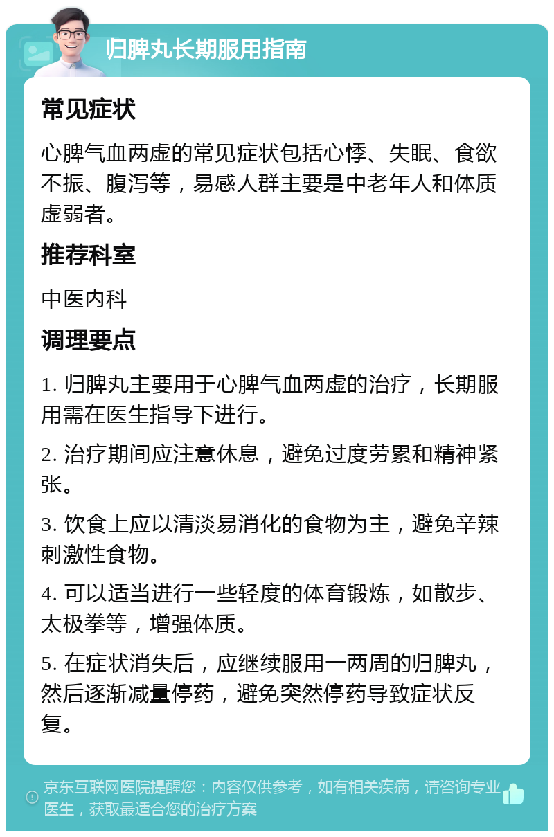 归脾丸长期服用指南 常见症状 心脾气血两虚的常见症状包括心悸、失眠、食欲不振、腹泻等，易感人群主要是中老年人和体质虚弱者。 推荐科室 中医内科 调理要点 1. 归脾丸主要用于心脾气血两虚的治疗，长期服用需在医生指导下进行。 2. 治疗期间应注意休息，避免过度劳累和精神紧张。 3. 饮食上应以清淡易消化的食物为主，避免辛辣刺激性食物。 4. 可以适当进行一些轻度的体育锻炼，如散步、太极拳等，增强体质。 5. 在症状消失后，应继续服用一两周的归脾丸，然后逐渐减量停药，避免突然停药导致症状反复。