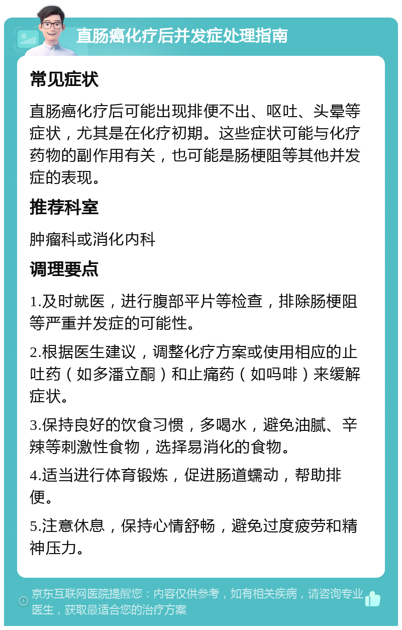 直肠癌化疗后并发症处理指南 常见症状 直肠癌化疗后可能出现排便不出、呕吐、头晕等症状，尤其是在化疗初期。这些症状可能与化疗药物的副作用有关，也可能是肠梗阻等其他并发症的表现。 推荐科室 肿瘤科或消化内科 调理要点 1.及时就医，进行腹部平片等检查，排除肠梗阻等严重并发症的可能性。 2.根据医生建议，调整化疗方案或使用相应的止吐药（如多潘立酮）和止痛药（如吗啡）来缓解症状。 3.保持良好的饮食习惯，多喝水，避免油腻、辛辣等刺激性食物，选择易消化的食物。 4.适当进行体育锻炼，促进肠道蠕动，帮助排便。 5.注意休息，保持心情舒畅，避免过度疲劳和精神压力。