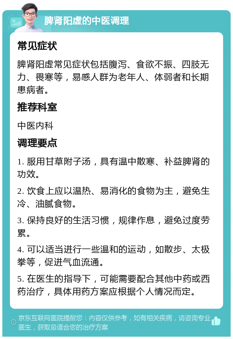 脾肾阳虚的中医调理 常见症状 脾肾阳虚常见症状包括腹泻、食欲不振、四肢无力、畏寒等，易感人群为老年人、体弱者和长期患病者。 推荐科室 中医内科 调理要点 1. 服用甘草附子汤，具有温中散寒、补益脾肾的功效。 2. 饮食上应以温热、易消化的食物为主，避免生冷、油腻食物。 3. 保持良好的生活习惯，规律作息，避免过度劳累。 4. 可以适当进行一些温和的运动，如散步、太极拳等，促进气血流通。 5. 在医生的指导下，可能需要配合其他中药或西药治疗，具体用药方案应根据个人情况而定。