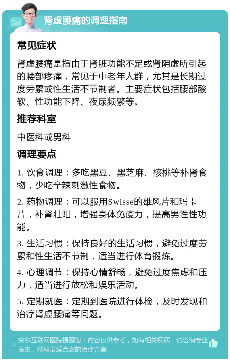 肾虚腰痛的调理指南 常见症状 肾虚腰痛是指由于肾脏功能不足或肾阴虚所引起的腰部疼痛，常见于中老年人群，尤其是长期过度劳累或性生活不节制者。主要症状包括腰部酸软、性功能下降、夜尿频繁等。 推荐科室 中医科或男科 调理要点 1. 饮食调理：多吃黑豆、黑芝麻、核桃等补肾食物，少吃辛辣刺激性食物。 2. 药物调理：可以服用Swisse的雄风片和玛卡片，补肾壮阳，增强身体免疫力，提高男性性功能。 3. 生活习惯：保持良好的生活习惯，避免过度劳累和性生活不节制，适当进行体育锻炼。 4. 心理调节：保持心情舒畅，避免过度焦虑和压力，适当进行放松和娱乐活动。 5. 定期就医：定期到医院进行体检，及时发现和治疗肾虚腰痛等问题。