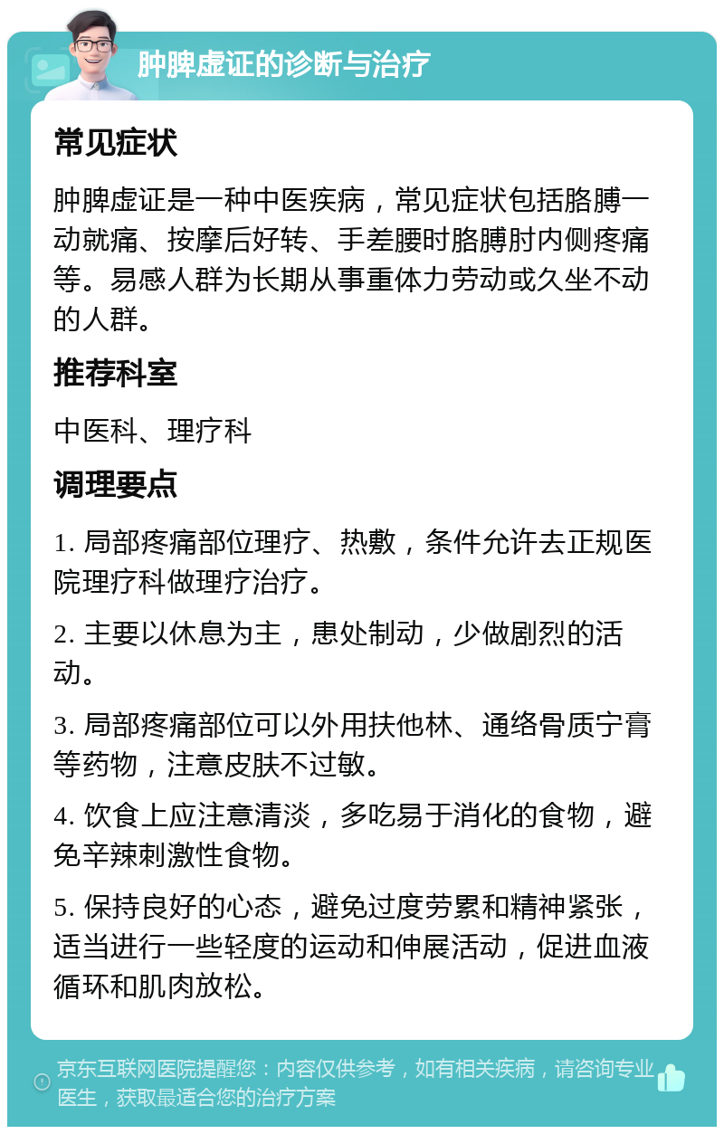 肿脾虚证的诊断与治疗 常见症状 肿脾虚证是一种中医疾病，常见症状包括胳膊一动就痛、按摩后好转、手差腰时胳膊肘内侧疼痛等。易感人群为长期从事重体力劳动或久坐不动的人群。 推荐科室 中医科、理疗科 调理要点 1. 局部疼痛部位理疗、热敷，条件允许去正规医院理疗科做理疗治疗。 2. 主要以休息为主，患处制动，少做剧烈的活动。 3. 局部疼痛部位可以外用扶他林、通络骨质宁膏等药物，注意皮肤不过敏。 4. 饮食上应注意清淡，多吃易于消化的食物，避免辛辣刺激性食物。 5. 保持良好的心态，避免过度劳累和精神紧张，适当进行一些轻度的运动和伸展活动，促进血液循环和肌肉放松。