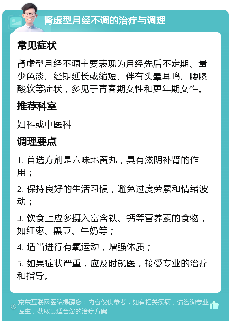 肾虚型月经不调的治疗与调理 常见症状 肾虚型月经不调主要表现为月经先后不定期、量少色淡、经期延长或缩短、伴有头晕耳鸣、腰膝酸软等症状，多见于青春期女性和更年期女性。 推荐科室 妇科或中医科 调理要点 1. 首选方剂是六味地黄丸，具有滋阴补肾的作用； 2. 保持良好的生活习惯，避免过度劳累和情绪波动； 3. 饮食上应多摄入富含铁、钙等营养素的食物，如红枣、黑豆、牛奶等； 4. 适当进行有氧运动，增强体质； 5. 如果症状严重，应及时就医，接受专业的治疗和指导。