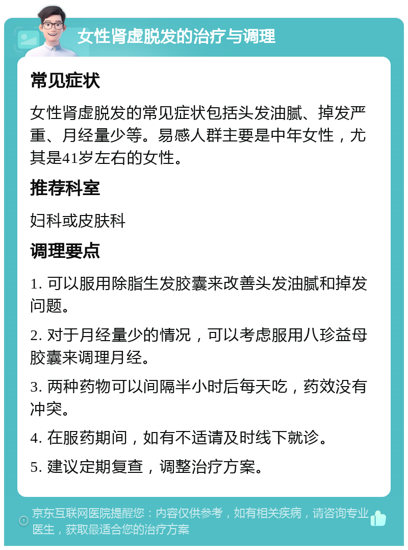 女性肾虚脱发的治疗与调理 常见症状 女性肾虚脱发的常见症状包括头发油腻、掉发严重、月经量少等。易感人群主要是中年女性，尤其是41岁左右的女性。 推荐科室 妇科或皮肤科 调理要点 1. 可以服用除脂生发胶囊来改善头发油腻和掉发问题。 2. 对于月经量少的情况，可以考虑服用八珍益母胶囊来调理月经。 3. 两种药物可以间隔半小时后每天吃，药效没有冲突。 4. 在服药期间，如有不适请及时线下就诊。 5. 建议定期复查，调整治疗方案。