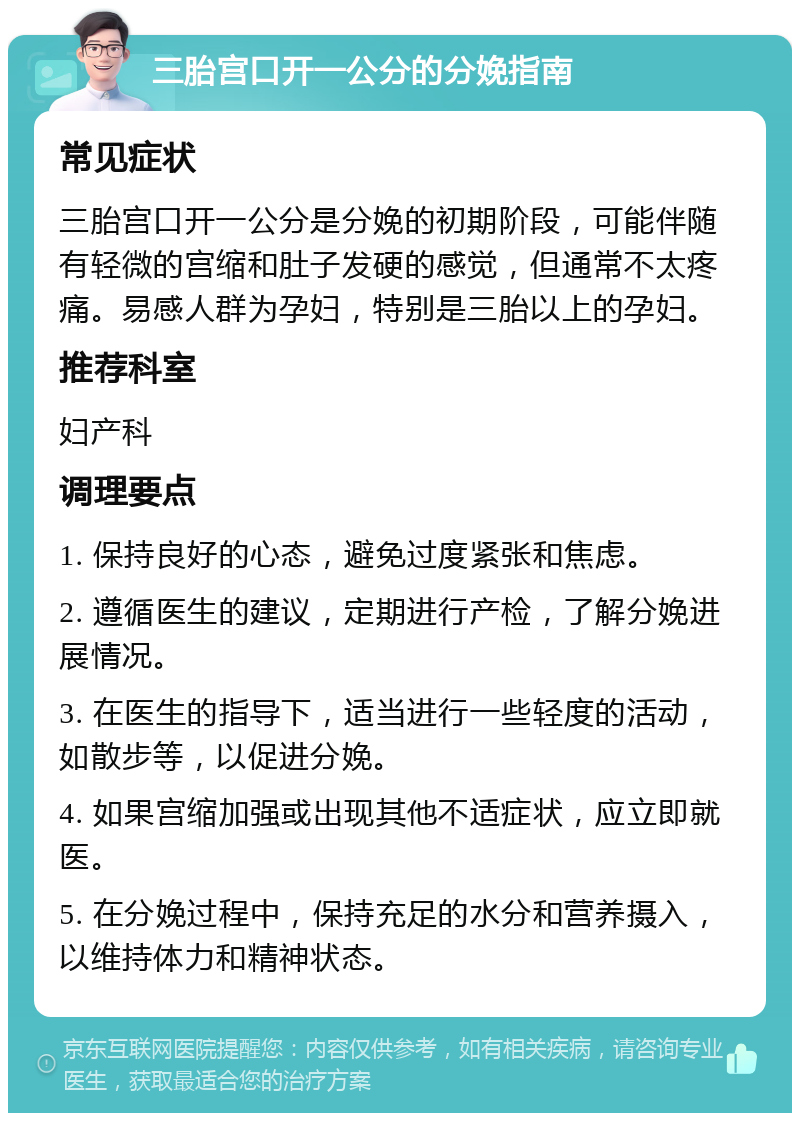 三胎宫口开一公分的分娩指南 常见症状 三胎宫口开一公分是分娩的初期阶段，可能伴随有轻微的宫缩和肚子发硬的感觉，但通常不太疼痛。易感人群为孕妇，特别是三胎以上的孕妇。 推荐科室 妇产科 调理要点 1. 保持良好的心态，避免过度紧张和焦虑。 2. 遵循医生的建议，定期进行产检，了解分娩进展情况。 3. 在医生的指导下，适当进行一些轻度的活动，如散步等，以促进分娩。 4. 如果宫缩加强或出现其他不适症状，应立即就医。 5. 在分娩过程中，保持充足的水分和营养摄入，以维持体力和精神状态。