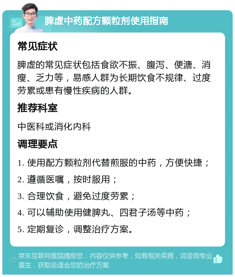 脾虚中药配方颗粒剂使用指南 常见症状 脾虚的常见症状包括食欲不振、腹泻、便溏、消瘦、乏力等，易感人群为长期饮食不规律、过度劳累或患有慢性疾病的人群。 推荐科室 中医科或消化内科 调理要点 1. 使用配方颗粒剂代替煎服的中药，方便快捷； 2. 遵循医嘱，按时服用； 3. 合理饮食，避免过度劳累； 4. 可以辅助使用健脾丸、四君子汤等中药； 5. 定期复诊，调整治疗方案。