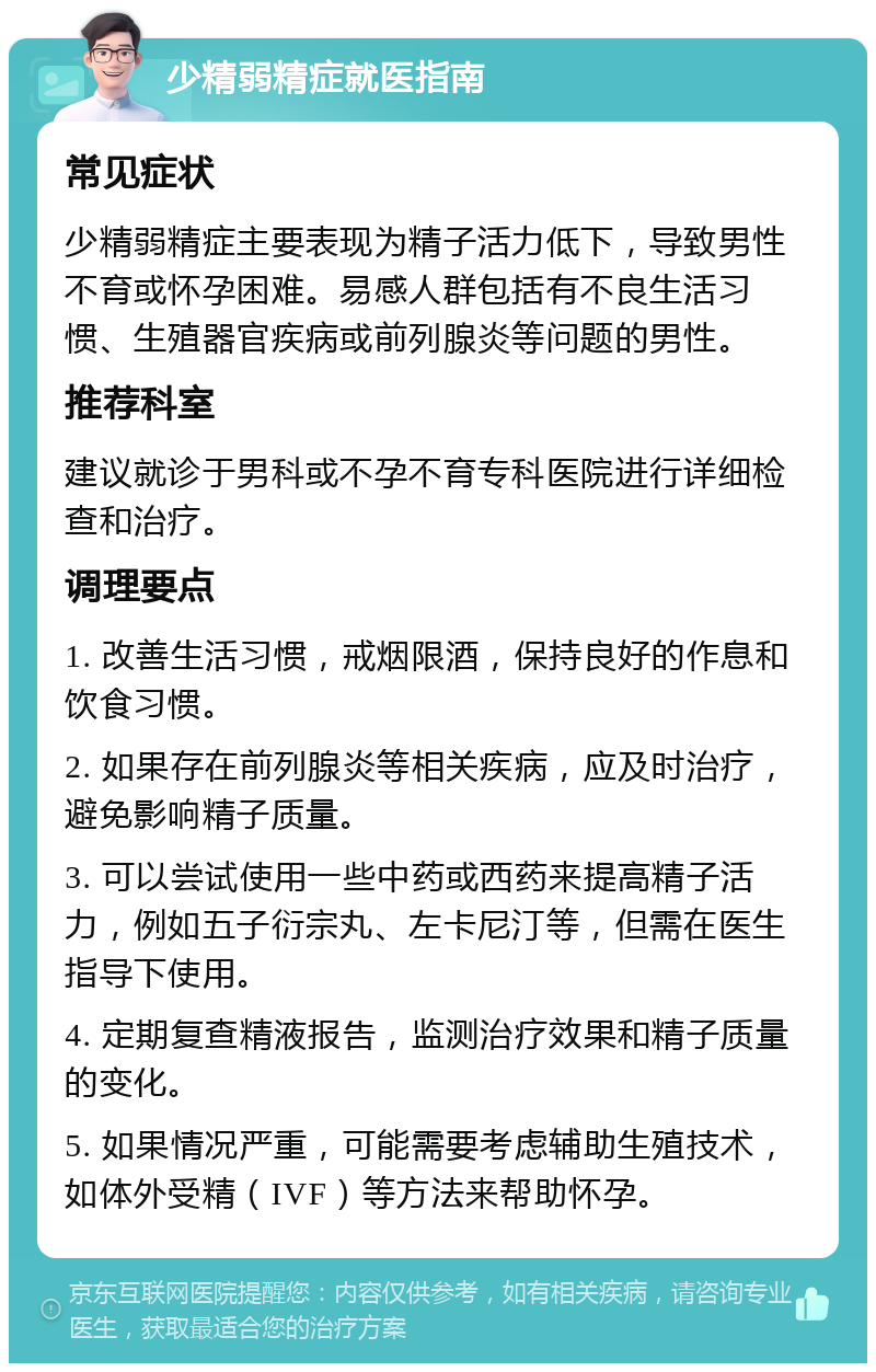 少精弱精症就医指南 常见症状 少精弱精症主要表现为精子活力低下，导致男性不育或怀孕困难。易感人群包括有不良生活习惯、生殖器官疾病或前列腺炎等问题的男性。 推荐科室 建议就诊于男科或不孕不育专科医院进行详细检查和治疗。 调理要点 1. 改善生活习惯，戒烟限酒，保持良好的作息和饮食习惯。 2. 如果存在前列腺炎等相关疾病，应及时治疗，避免影响精子质量。 3. 可以尝试使用一些中药或西药来提高精子活力，例如五子衍宗丸、左卡尼汀等，但需在医生指导下使用。 4. 定期复查精液报告，监测治疗效果和精子质量的变化。 5. 如果情况严重，可能需要考虑辅助生殖技术，如体外受精（IVF）等方法来帮助怀孕。