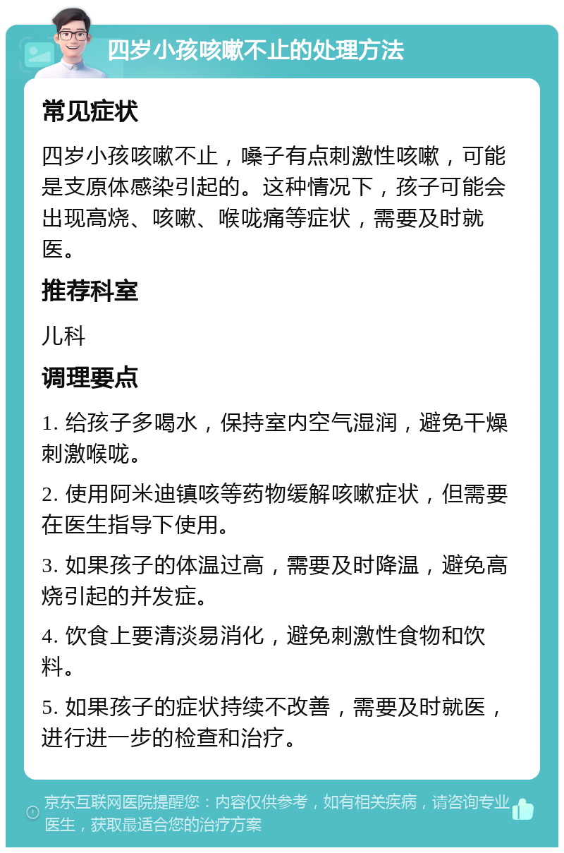 四岁小孩咳嗽不止的处理方法 常见症状 四岁小孩咳嗽不止，嗓子有点刺激性咳嗽，可能是支原体感染引起的。这种情况下，孩子可能会出现高烧、咳嗽、喉咙痛等症状，需要及时就医。 推荐科室 儿科 调理要点 1. 给孩子多喝水，保持室内空气湿润，避免干燥刺激喉咙。 2. 使用阿米迪镇咳等药物缓解咳嗽症状，但需要在医生指导下使用。 3. 如果孩子的体温过高，需要及时降温，避免高烧引起的并发症。 4. 饮食上要清淡易消化，避免刺激性食物和饮料。 5. 如果孩子的症状持续不改善，需要及时就医，进行进一步的检查和治疗。