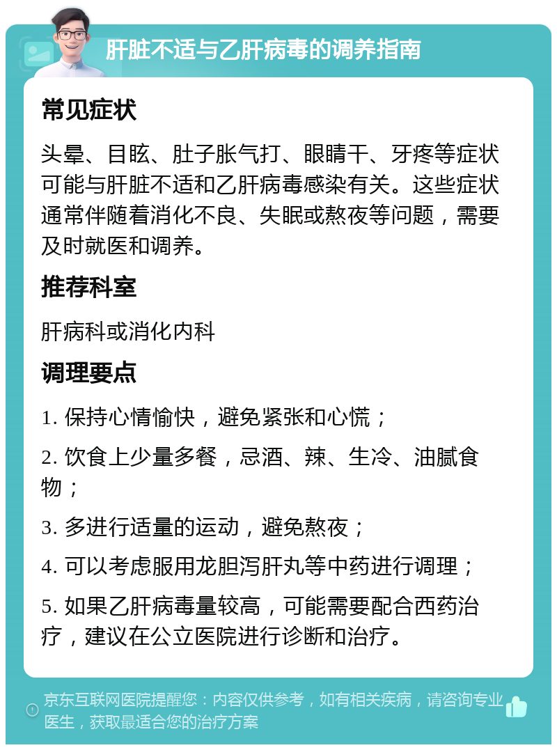 肝脏不适与乙肝病毒的调养指南 常见症状 头晕、目眩、肚子胀气打、眼睛干、牙疼等症状可能与肝脏不适和乙肝病毒感染有关。这些症状通常伴随着消化不良、失眠或熬夜等问题，需要及时就医和调养。 推荐科室 肝病科或消化内科 调理要点 1. 保持心情愉快，避免紧张和心慌； 2. 饮食上少量多餐，忌酒、辣、生冷、油腻食物； 3. 多进行适量的运动，避免熬夜； 4. 可以考虑服用龙胆泻肝丸等中药进行调理； 5. 如果乙肝病毒量较高，可能需要配合西药治疗，建议在公立医院进行诊断和治疗。