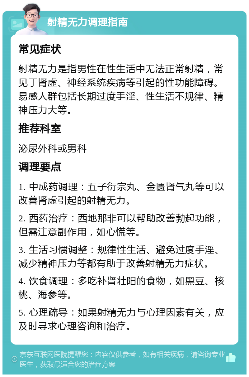 射精无力调理指南 常见症状 射精无力是指男性在性生活中无法正常射精，常见于肾虚、神经系统疾病等引起的性功能障碍。易感人群包括长期过度手淫、性生活不规律、精神压力大等。 推荐科室 泌尿外科或男科 调理要点 1. 中成药调理：五子衍宗丸、金匮肾气丸等可以改善肾虚引起的射精无力。 2. 西药治疗：西地那非可以帮助改善勃起功能，但需注意副作用，如心慌等。 3. 生活习惯调整：规律性生活、避免过度手淫、减少精神压力等都有助于改善射精无力症状。 4. 饮食调理：多吃补肾壮阳的食物，如黑豆、核桃、海参等。 5. 心理疏导：如果射精无力与心理因素有关，应及时寻求心理咨询和治疗。