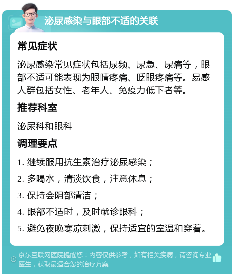 泌尿感染与眼部不适的关联 常见症状 泌尿感染常见症状包括尿频、尿急、尿痛等，眼部不适可能表现为眼睛疼痛、眨眼疼痛等。易感人群包括女性、老年人、免疫力低下者等。 推荐科室 泌尿科和眼科 调理要点 1. 继续服用抗生素治疗泌尿感染； 2. 多喝水，清淡饮食，注意休息； 3. 保持会阴部清洁； 4. 眼部不适时，及时就诊眼科； 5. 避免夜晚寒凉刺激，保持适宜的室温和穿着。