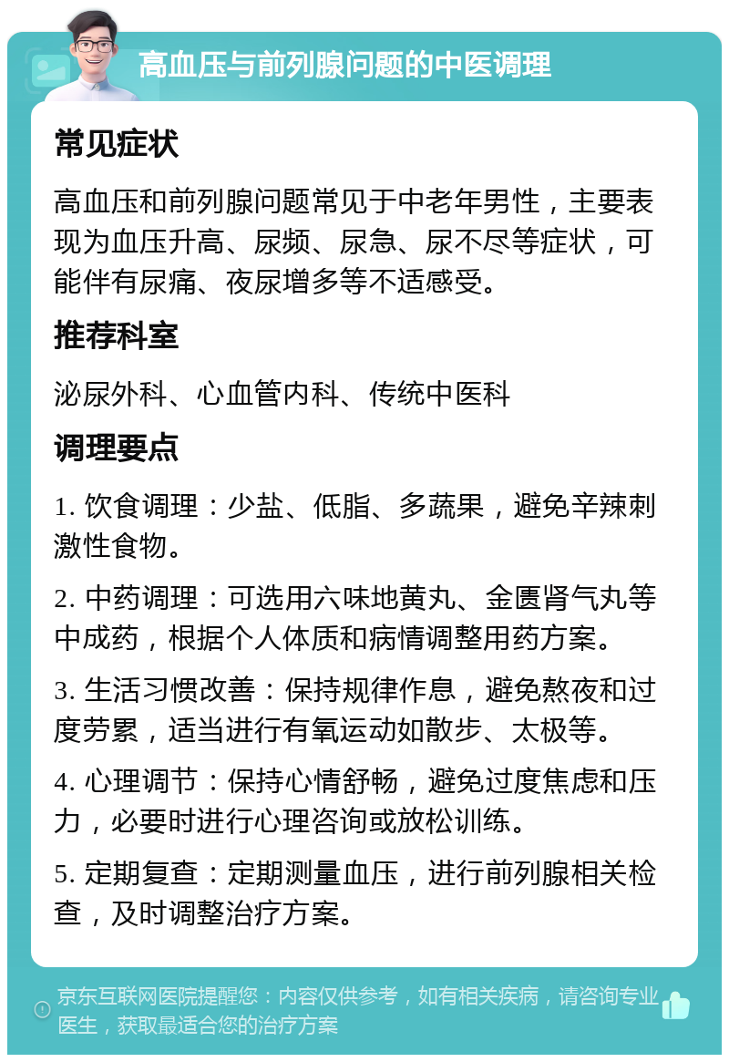 高血压与前列腺问题的中医调理 常见症状 高血压和前列腺问题常见于中老年男性，主要表现为血压升高、尿频、尿急、尿不尽等症状，可能伴有尿痛、夜尿增多等不适感受。 推荐科室 泌尿外科、心血管内科、传统中医科 调理要点 1. 饮食调理：少盐、低脂、多蔬果，避免辛辣刺激性食物。 2. 中药调理：可选用六味地黄丸、金匮肾气丸等中成药，根据个人体质和病情调整用药方案。 3. 生活习惯改善：保持规律作息，避免熬夜和过度劳累，适当进行有氧运动如散步、太极等。 4. 心理调节：保持心情舒畅，避免过度焦虑和压力，必要时进行心理咨询或放松训练。 5. 定期复查：定期测量血压，进行前列腺相关检查，及时调整治疗方案。