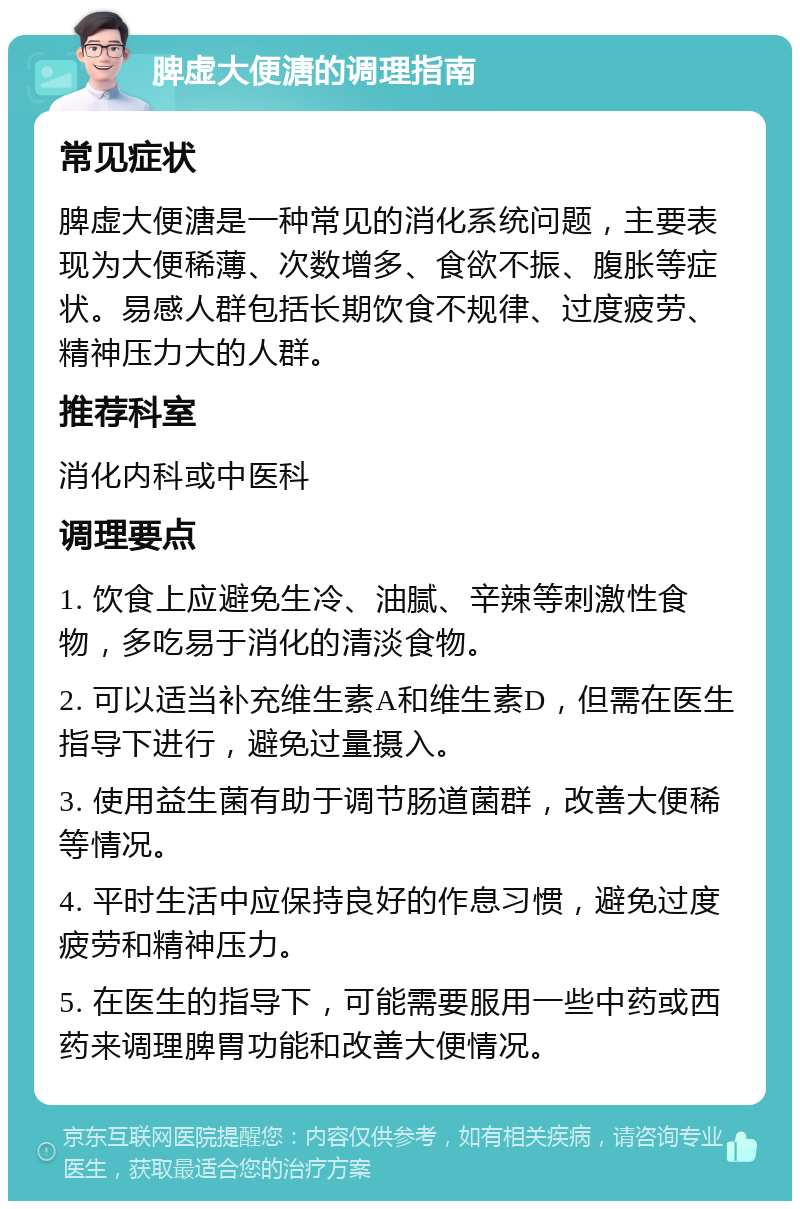 脾虚大便溏的调理指南 常见症状 脾虚大便溏是一种常见的消化系统问题，主要表现为大便稀薄、次数增多、食欲不振、腹胀等症状。易感人群包括长期饮食不规律、过度疲劳、精神压力大的人群。 推荐科室 消化内科或中医科 调理要点 1. 饮食上应避免生冷、油腻、辛辣等刺激性食物，多吃易于消化的清淡食物。 2. 可以适当补充维生素A和维生素D，但需在医生指导下进行，避免过量摄入。 3. 使用益生菌有助于调节肠道菌群，改善大便稀等情况。 4. 平时生活中应保持良好的作息习惯，避免过度疲劳和精神压力。 5. 在医生的指导下，可能需要服用一些中药或西药来调理脾胃功能和改善大便情况。