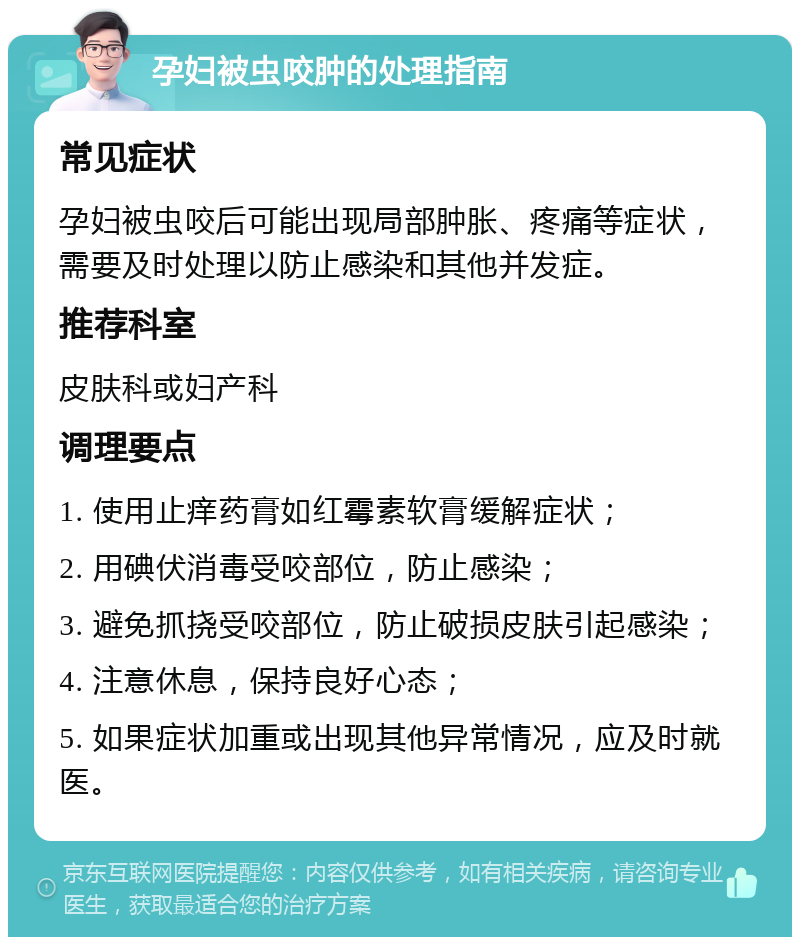 孕妇被虫咬肿的处理指南 常见症状 孕妇被虫咬后可能出现局部肿胀、疼痛等症状，需要及时处理以防止感染和其他并发症。 推荐科室 皮肤科或妇产科 调理要点 1. 使用止痒药膏如红霉素软膏缓解症状； 2. 用碘伏消毒受咬部位，防止感染； 3. 避免抓挠受咬部位，防止破损皮肤引起感染； 4. 注意休息，保持良好心态； 5. 如果症状加重或出现其他异常情况，应及时就医。