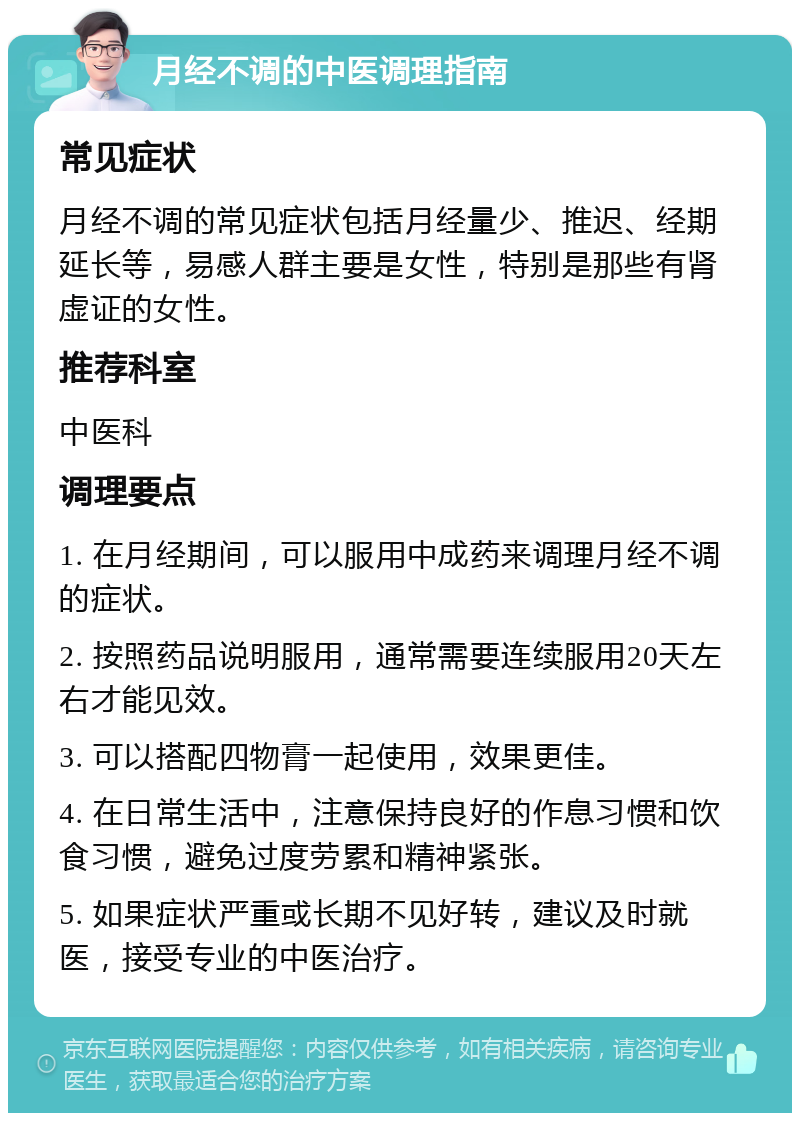 月经不调的中医调理指南 常见症状 月经不调的常见症状包括月经量少、推迟、经期延长等，易感人群主要是女性，特别是那些有肾虚证的女性。 推荐科室 中医科 调理要点 1. 在月经期间，可以服用中成药来调理月经不调的症状。 2. 按照药品说明服用，通常需要连续服用20天左右才能见效。 3. 可以搭配四物膏一起使用，效果更佳。 4. 在日常生活中，注意保持良好的作息习惯和饮食习惯，避免过度劳累和精神紧张。 5. 如果症状严重或长期不见好转，建议及时就医，接受专业的中医治疗。