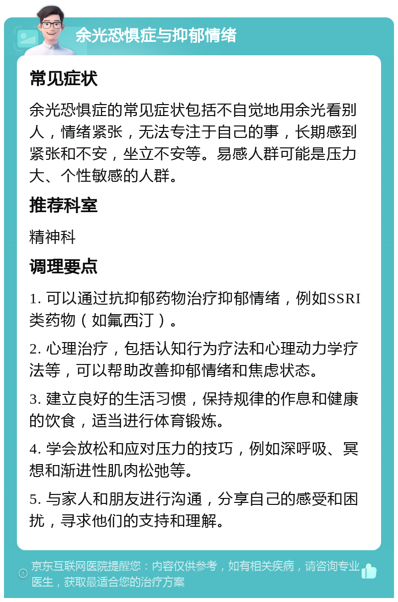 余光恐惧症与抑郁情绪 常见症状 余光恐惧症的常见症状包括不自觉地用余光看别人，情绪紧张，无法专注于自己的事，长期感到紧张和不安，坐立不安等。易感人群可能是压力大、个性敏感的人群。 推荐科室 精神科 调理要点 1. 可以通过抗抑郁药物治疗抑郁情绪，例如SSRI类药物（如氟西汀）。 2. 心理治疗，包括认知行为疗法和心理动力学疗法等，可以帮助改善抑郁情绪和焦虑状态。 3. 建立良好的生活习惯，保持规律的作息和健康的饮食，适当进行体育锻炼。 4. 学会放松和应对压力的技巧，例如深呼吸、冥想和渐进性肌肉松弛等。 5. 与家人和朋友进行沟通，分享自己的感受和困扰，寻求他们的支持和理解。