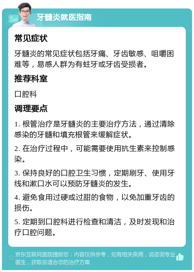 牙髓炎就医指南 常见症状 牙髓炎的常见症状包括牙痛、牙齿敏感、咀嚼困难等，易感人群为有蛀牙或牙齿受损者。 推荐科室 口腔科 调理要点 1. 根管治疗是牙髓炎的主要治疗方法，通过清除感染的牙髓和填充根管来缓解症状。 2. 在治疗过程中，可能需要使用抗生素来控制感染。 3. 保持良好的口腔卫生习惯，定期刷牙、使用牙线和漱口水可以预防牙髓炎的发生。 4. 避免食用过硬或过甜的食物，以免加重牙齿的损伤。 5. 定期到口腔科进行检查和清洁，及时发现和治疗口腔问题。