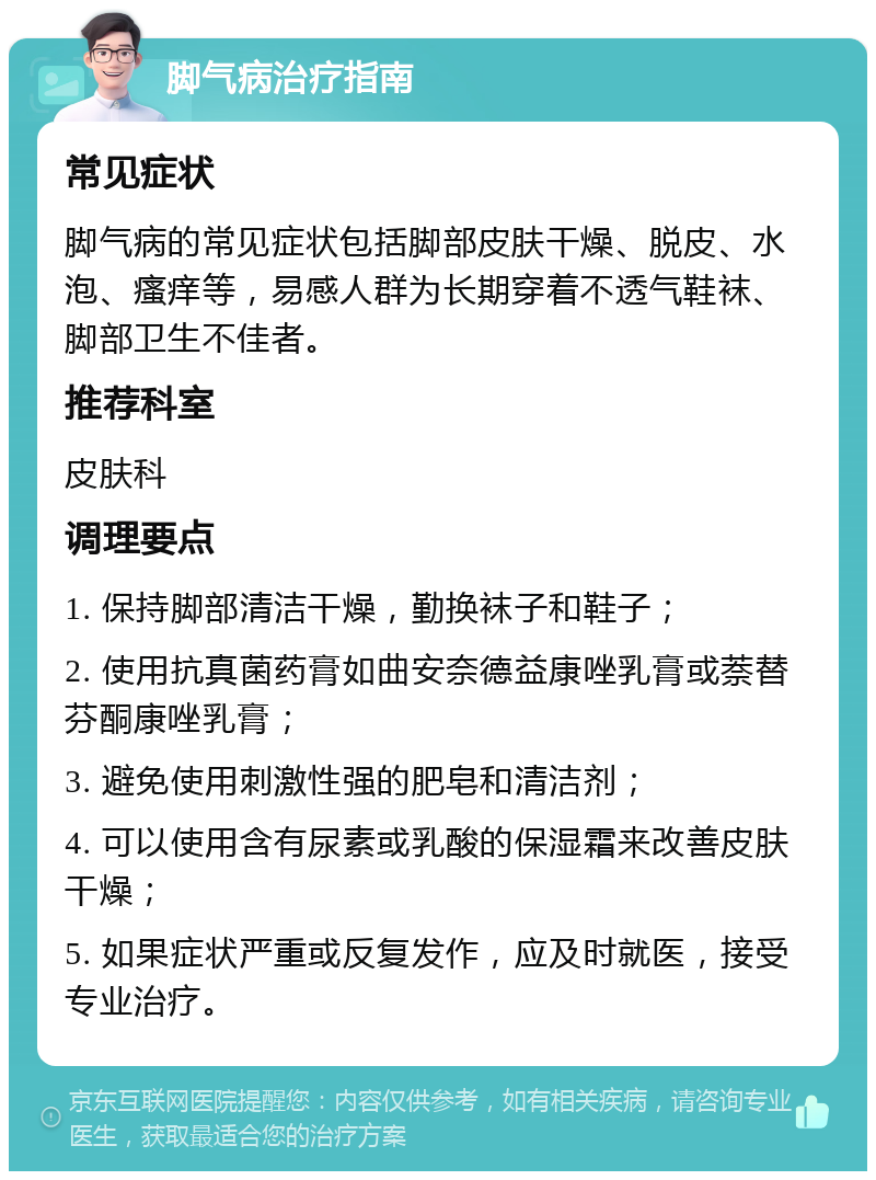 脚气病治疗指南 常见症状 脚气病的常见症状包括脚部皮肤干燥、脱皮、水泡、瘙痒等，易感人群为长期穿着不透气鞋袜、脚部卫生不佳者。 推荐科室 皮肤科 调理要点 1. 保持脚部清洁干燥，勤换袜子和鞋子； 2. 使用抗真菌药膏如曲安奈德益康唑乳膏或萘替芬酮康唑乳膏； 3. 避免使用刺激性强的肥皂和清洁剂； 4. 可以使用含有尿素或乳酸的保湿霜来改善皮肤干燥； 5. 如果症状严重或反复发作，应及时就医，接受专业治疗。