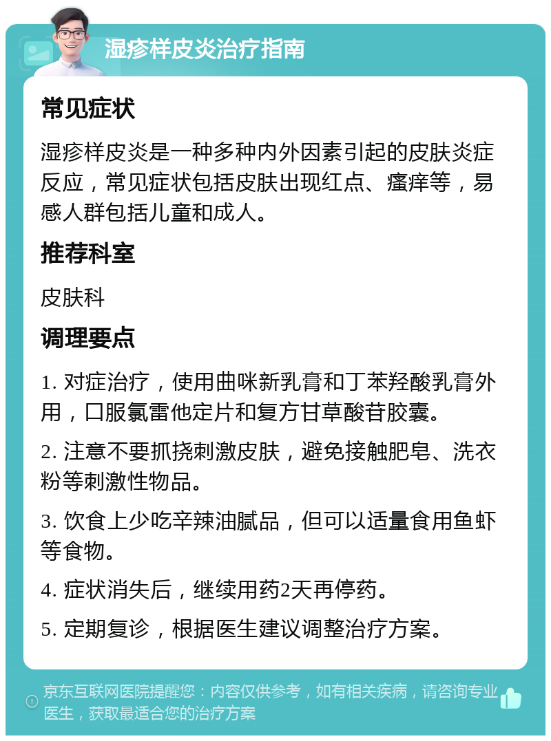 湿疹样皮炎治疗指南 常见症状 湿疹样皮炎是一种多种内外因素引起的皮肤炎症反应，常见症状包括皮肤出现红点、瘙痒等，易感人群包括儿童和成人。 推荐科室 皮肤科 调理要点 1. 对症治疗，使用曲咪新乳膏和丁苯羟酸乳膏外用，口服氯雷他定片和复方甘草酸苷胶囊。 2. 注意不要抓挠刺激皮肤，避免接触肥皂、洗衣粉等刺激性物品。 3. 饮食上少吃辛辣油腻品，但可以适量食用鱼虾等食物。 4. 症状消失后，继续用药2天再停药。 5. 定期复诊，根据医生建议调整治疗方案。