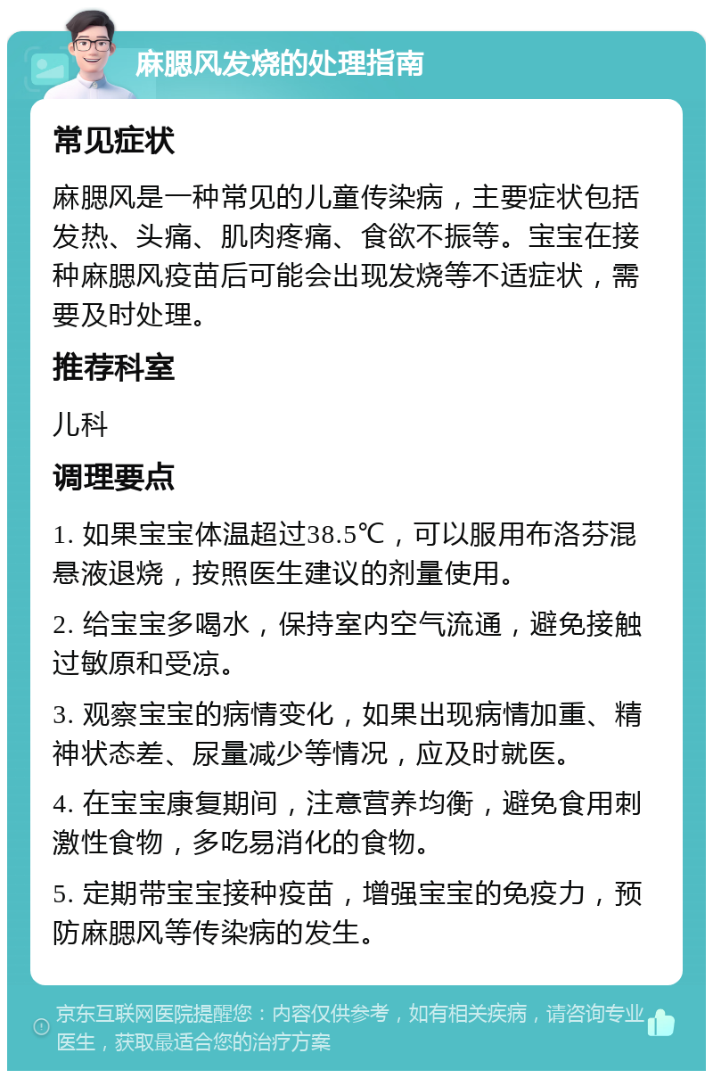 麻腮风发烧的处理指南 常见症状 麻腮风是一种常见的儿童传染病，主要症状包括发热、头痛、肌肉疼痛、食欲不振等。宝宝在接种麻腮风疫苗后可能会出现发烧等不适症状，需要及时处理。 推荐科室 儿科 调理要点 1. 如果宝宝体温超过38.5℃，可以服用布洛芬混悬液退烧，按照医生建议的剂量使用。 2. 给宝宝多喝水，保持室内空气流通，避免接触过敏原和受凉。 3. 观察宝宝的病情变化，如果出现病情加重、精神状态差、尿量减少等情况，应及时就医。 4. 在宝宝康复期间，注意营养均衡，避免食用刺激性食物，多吃易消化的食物。 5. 定期带宝宝接种疫苗，增强宝宝的免疫力，预防麻腮风等传染病的发生。