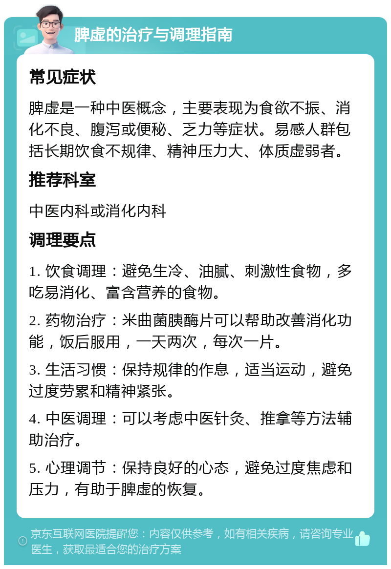 脾虚的治疗与调理指南 常见症状 脾虚是一种中医概念，主要表现为食欲不振、消化不良、腹泻或便秘、乏力等症状。易感人群包括长期饮食不规律、精神压力大、体质虚弱者。 推荐科室 中医内科或消化内科 调理要点 1. 饮食调理：避免生冷、油腻、刺激性食物，多吃易消化、富含营养的食物。 2. 药物治疗：米曲菌胰酶片可以帮助改善消化功能，饭后服用，一天两次，每次一片。 3. 生活习惯：保持规律的作息，适当运动，避免过度劳累和精神紧张。 4. 中医调理：可以考虑中医针灸、推拿等方法辅助治疗。 5. 心理调节：保持良好的心态，避免过度焦虑和压力，有助于脾虚的恢复。