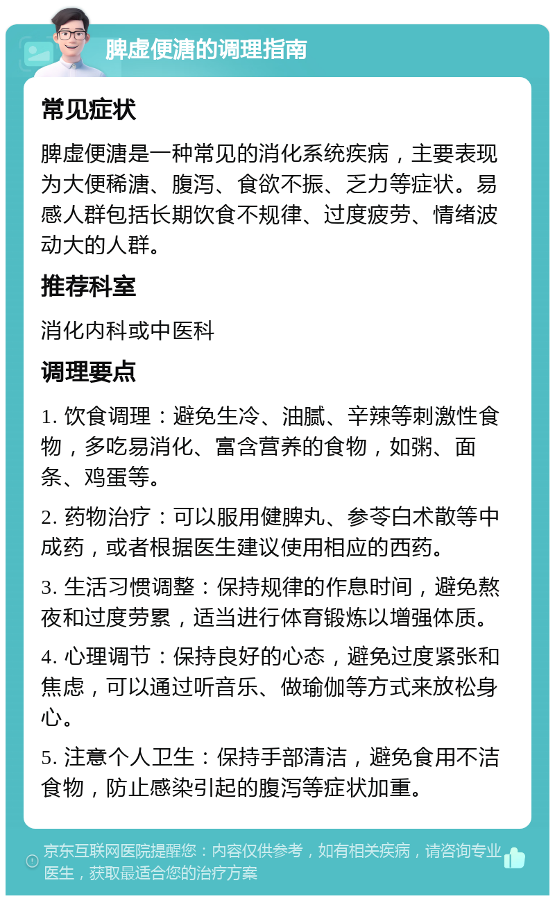 脾虚便溏的调理指南 常见症状 脾虚便溏是一种常见的消化系统疾病，主要表现为大便稀溏、腹泻、食欲不振、乏力等症状。易感人群包括长期饮食不规律、过度疲劳、情绪波动大的人群。 推荐科室 消化内科或中医科 调理要点 1. 饮食调理：避免生冷、油腻、辛辣等刺激性食物，多吃易消化、富含营养的食物，如粥、面条、鸡蛋等。 2. 药物治疗：可以服用健脾丸、参苓白术散等中成药，或者根据医生建议使用相应的西药。 3. 生活习惯调整：保持规律的作息时间，避免熬夜和过度劳累，适当进行体育锻炼以增强体质。 4. 心理调节：保持良好的心态，避免过度紧张和焦虑，可以通过听音乐、做瑜伽等方式来放松身心。 5. 注意个人卫生：保持手部清洁，避免食用不洁食物，防止感染引起的腹泻等症状加重。