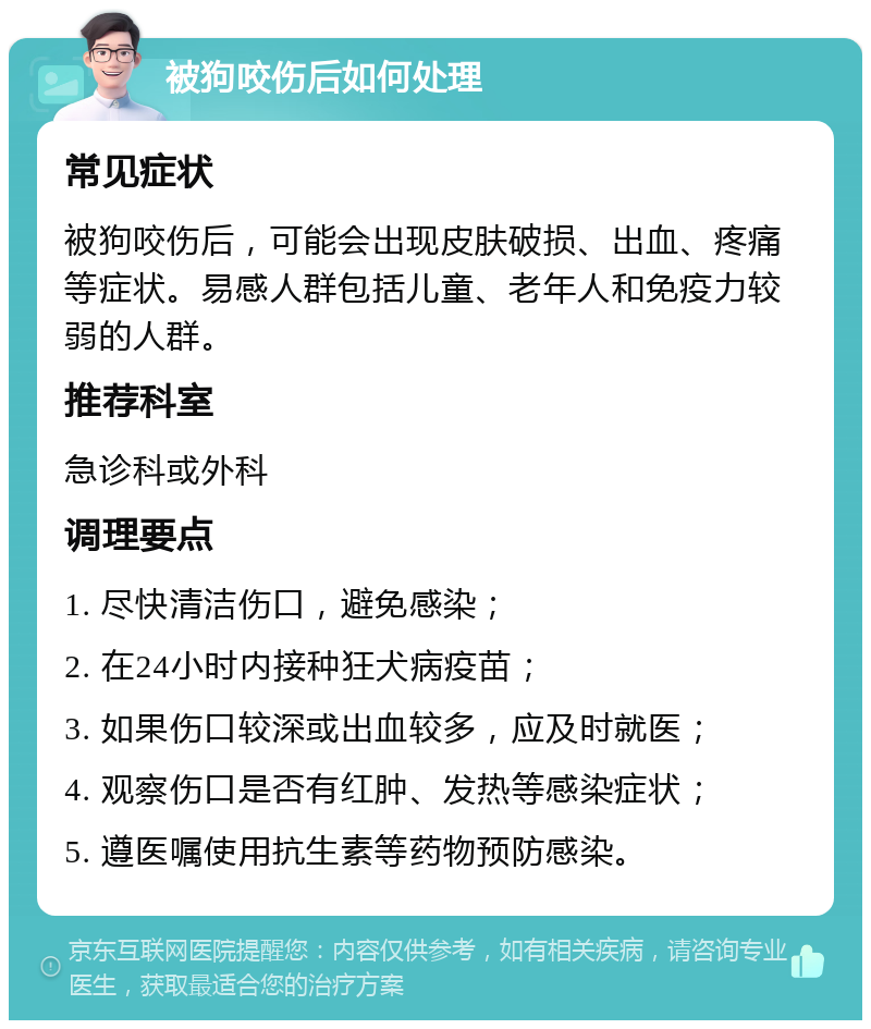 被狗咬伤后如何处理 常见症状 被狗咬伤后，可能会出现皮肤破损、出血、疼痛等症状。易感人群包括儿童、老年人和免疫力较弱的人群。 推荐科室 急诊科或外科 调理要点 1. 尽快清洁伤口，避免感染； 2. 在24小时内接种狂犬病疫苗； 3. 如果伤口较深或出血较多，应及时就医； 4. 观察伤口是否有红肿、发热等感染症状； 5. 遵医嘱使用抗生素等药物预防感染。